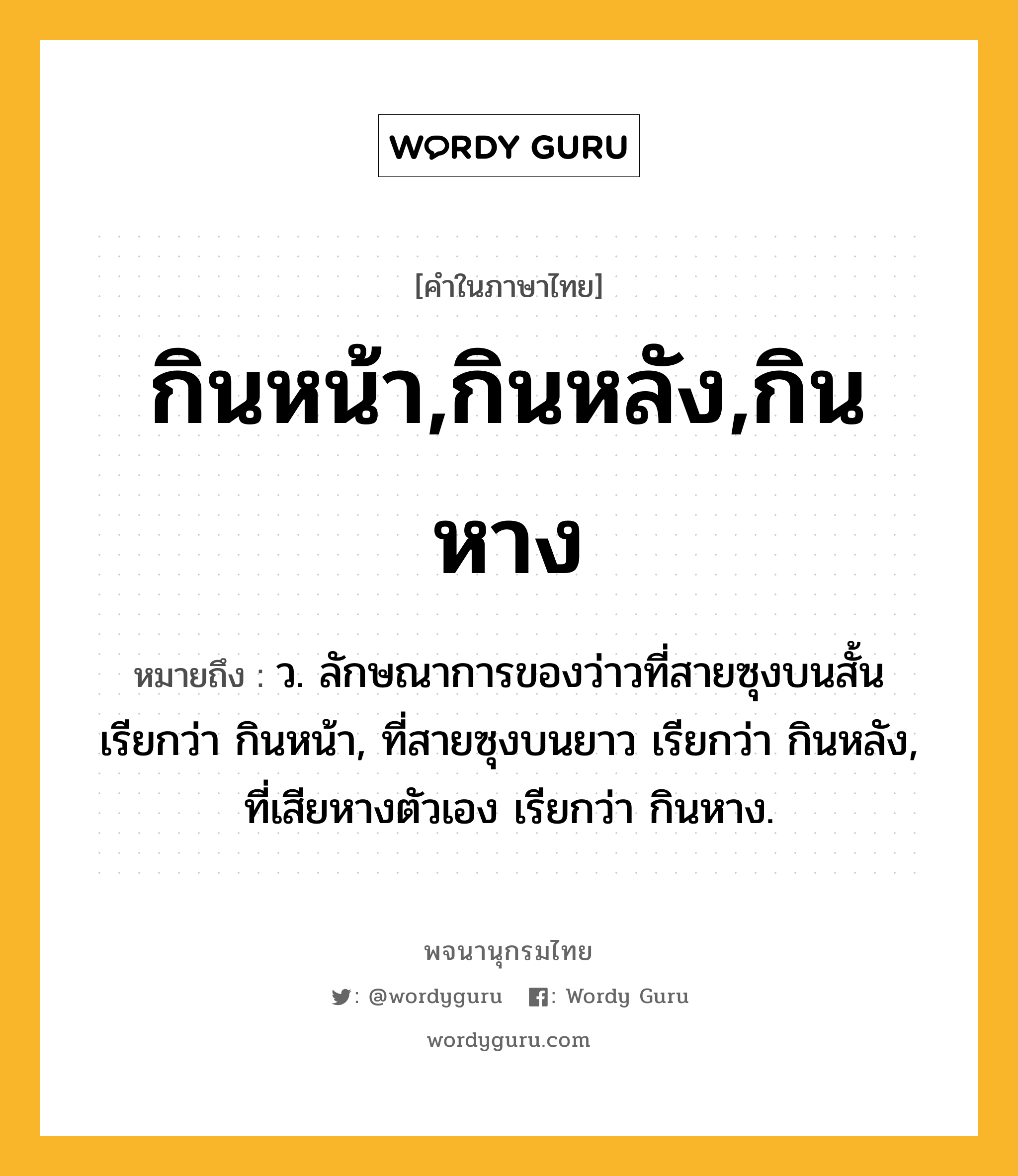 กินหน้า,กินหลัง,กินหาง ความหมาย หมายถึงอะไร?, คำในภาษาไทย กินหน้า,กินหลัง,กินหาง หมายถึง ว. ลักษณาการของว่าวที่สายซุงบนสั้น เรียกว่า กินหน้า, ที่สายซุงบนยาว เรียกว่า กินหลัง, ที่เสียหางตัวเอง เรียกว่า กินหาง.