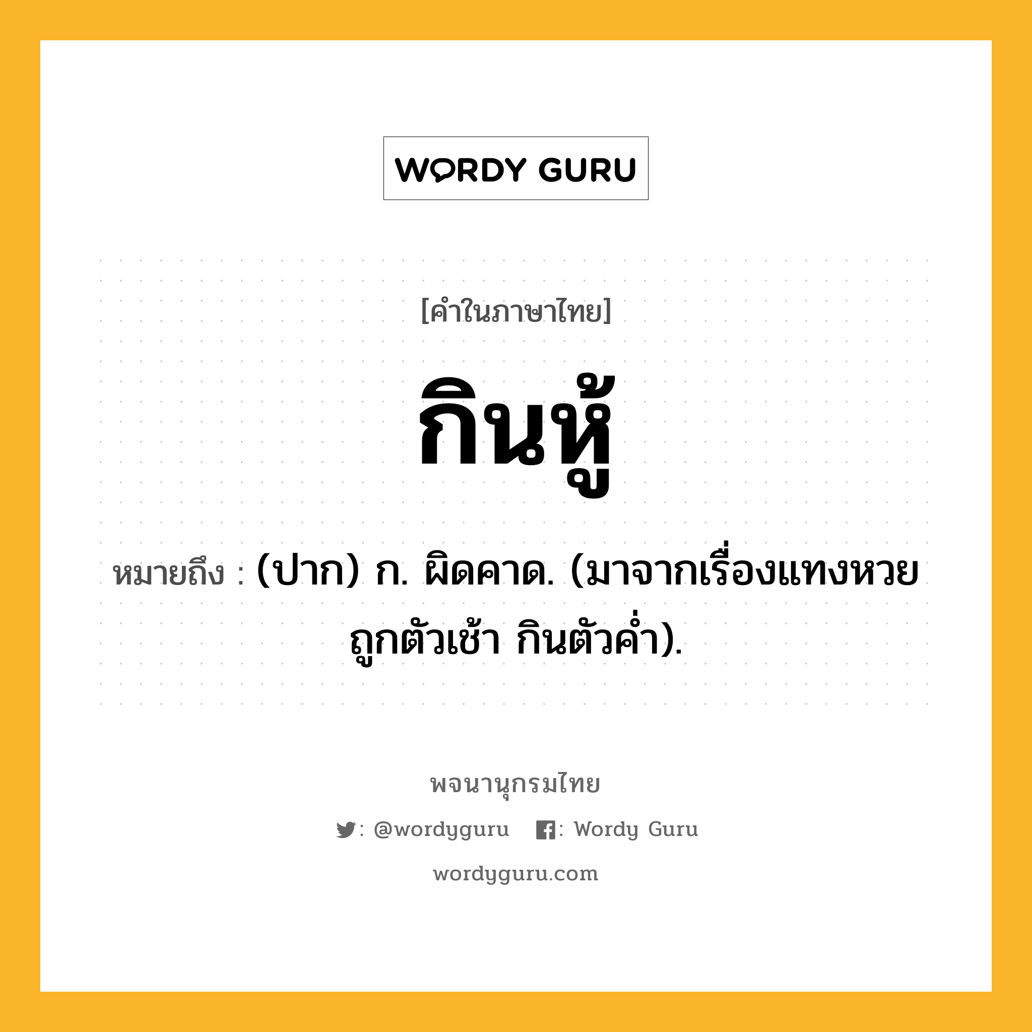 กินหู้ ความหมาย หมายถึงอะไร?, คำในภาษาไทย กินหู้ หมายถึง (ปาก) ก. ผิดคาด. (มาจากเรื่องแทงหวย ถูกตัวเช้า กินตัวคํ่า).