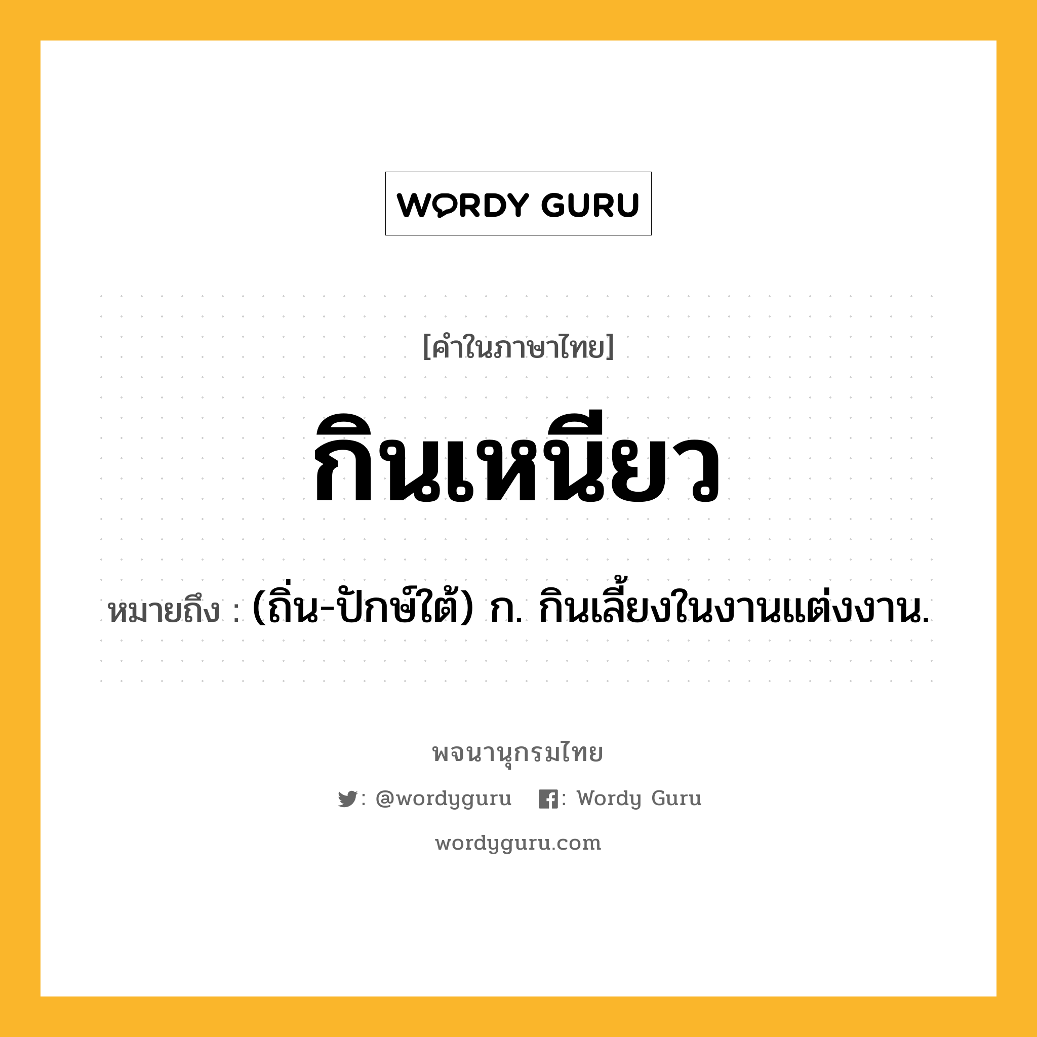 กินเหนียว ความหมาย หมายถึงอะไร?, คำในภาษาไทย กินเหนียว หมายถึง (ถิ่น-ปักษ์ใต้) ก. กินเลี้ยงในงานแต่งงาน.