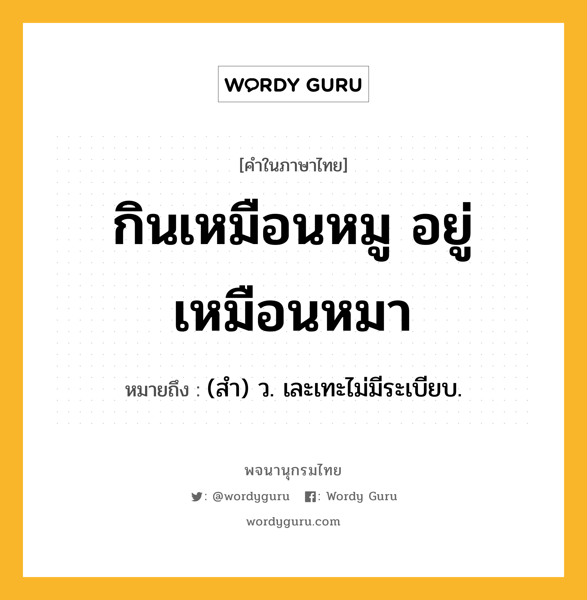 กินเหมือนหมู อยู่เหมือนหมา ความหมาย หมายถึงอะไร?, คำในภาษาไทย กินเหมือนหมู อยู่เหมือนหมา หมายถึง (สํา) ว. เละเทะไม่มีระเบียบ.