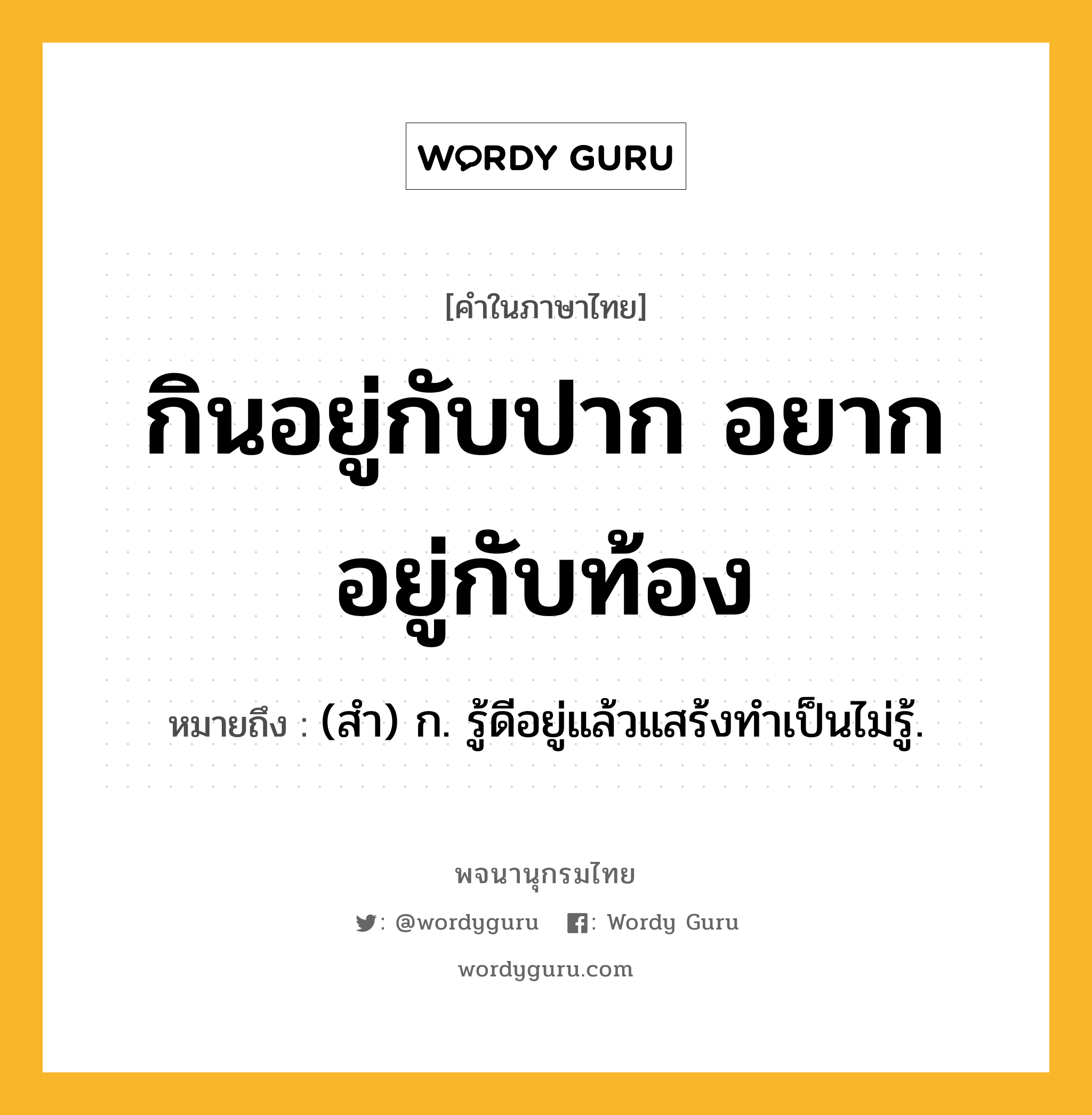 กินอยู่กับปาก อยากอยู่กับท้อง หมายถึงอะไร?, คำในภาษาไทย กินอยู่กับปาก อยากอยู่กับท้อง หมายถึง (สํา) ก. รู้ดีอยู่แล้วแสร้งทําเป็นไม่รู้.