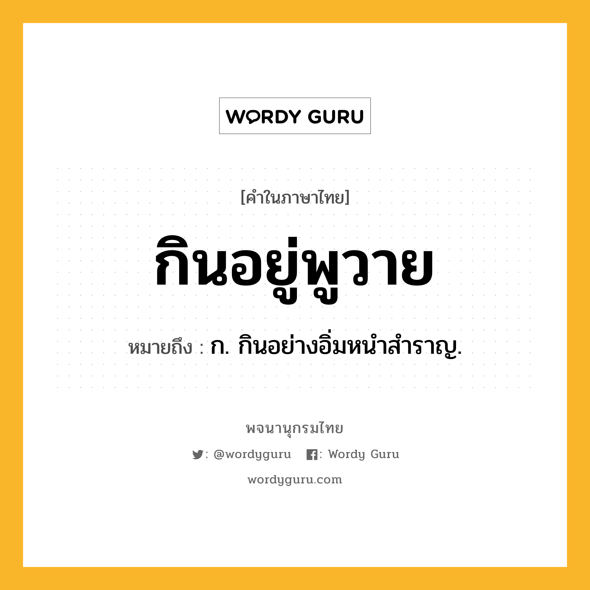 กินอยู่พูวาย ความหมาย หมายถึงอะไร?, คำในภาษาไทย กินอยู่พูวาย หมายถึง ก. กินอย่างอิ่มหนําสําราญ.