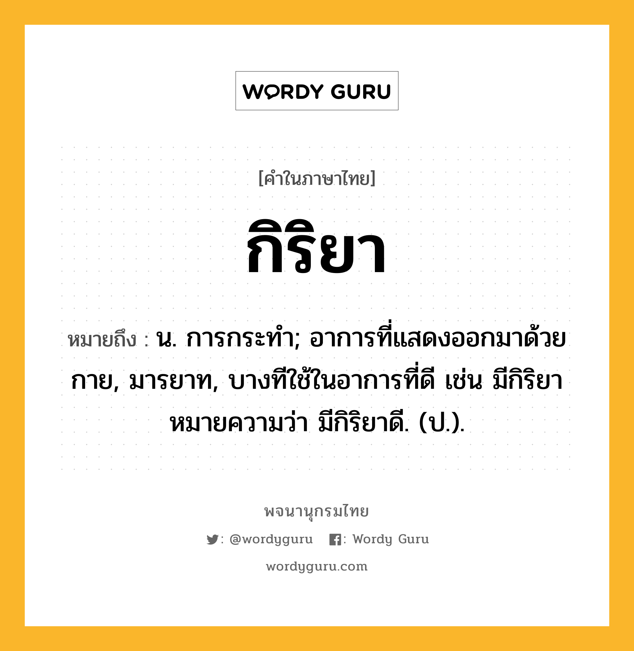 กิริยา ความหมาย หมายถึงอะไร?, คำในภาษาไทย กิริยา หมายถึง น. การกระทํา; อาการที่แสดงออกมาด้วยกาย, มารยาท, บางทีใช้ในอาการที่ดี เช่น มีกิริยา หมายความว่า มีกิริยาดี. (ป.).