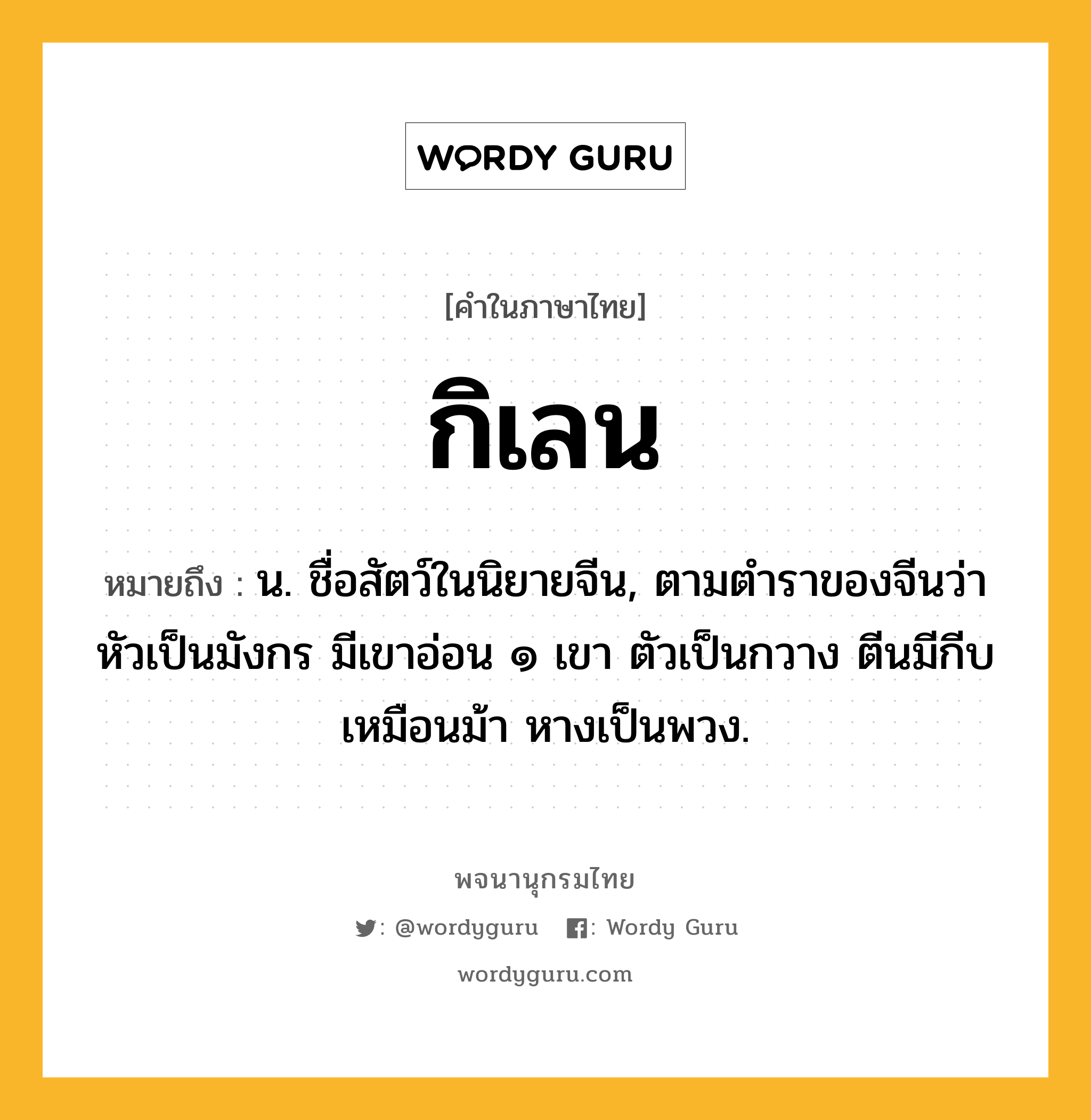 กิเลน หมายถึงอะไร?, คำในภาษาไทย กิเลน หมายถึง น. ชื่อสัตว์ในนิยายจีน, ตามตําราของจีนว่า หัวเป็นมังกร มีเขาอ่อน ๑ เขา ตัวเป็นกวาง ตีนมีกีบเหมือนม้า หางเป็นพวง.