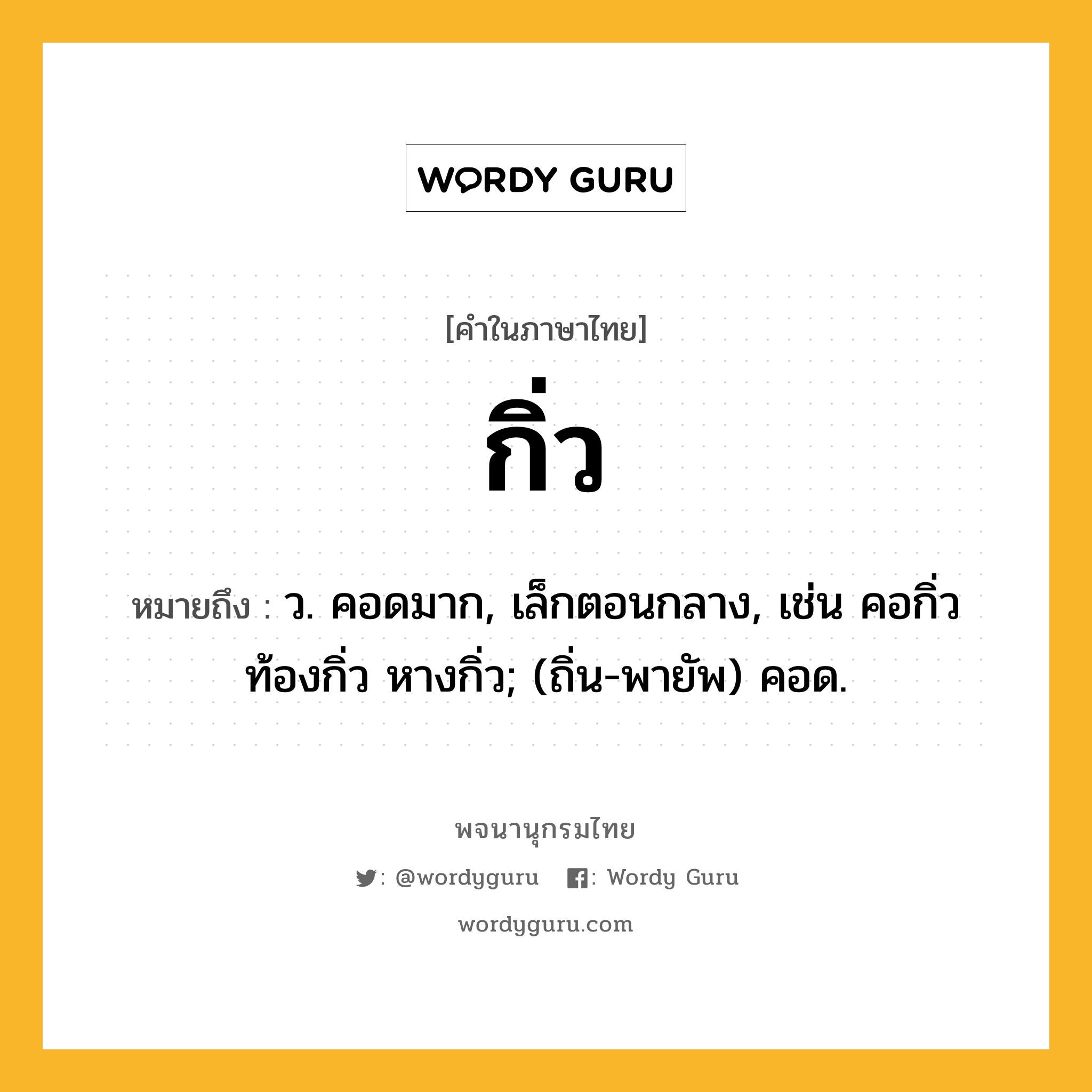 กิ่ว หมายถึงอะไร?, คำในภาษาไทย กิ่ว หมายถึง ว. คอดมาก, เล็กตอนกลาง, เช่น คอกิ่ว ท้องกิ่ว หางกิ่ว; (ถิ่น-พายัพ) คอด.