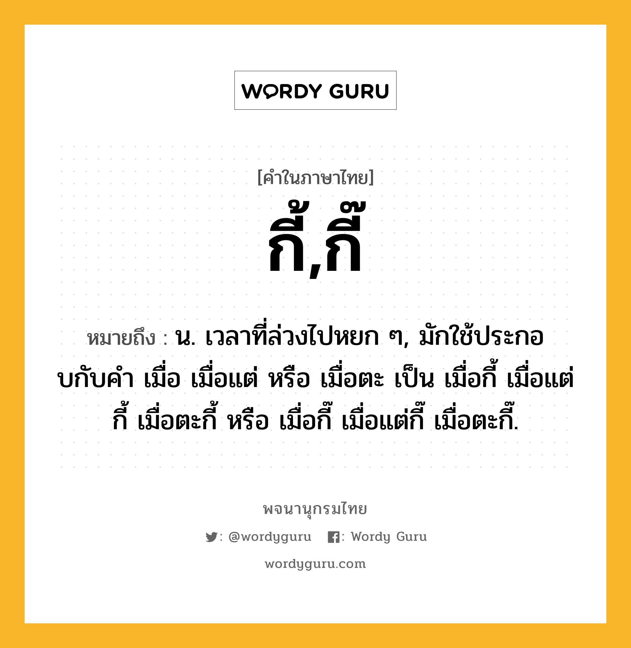 กี้,กี๊ ความหมาย หมายถึงอะไร?, คำในภาษาไทย กี้,กี๊ หมายถึง น. เวลาที่ล่วงไปหยก ๆ, มักใช้ประกอบกับคํา เมื่อ เมื่อแต่ หรือ เมื่อตะ เป็น เมื่อกี้ เมื่อแต่กี้ เมื่อตะกี้ หรือ เมื่อกี๊ เมื่อแต่กี๊ เมื่อตะกี๊.