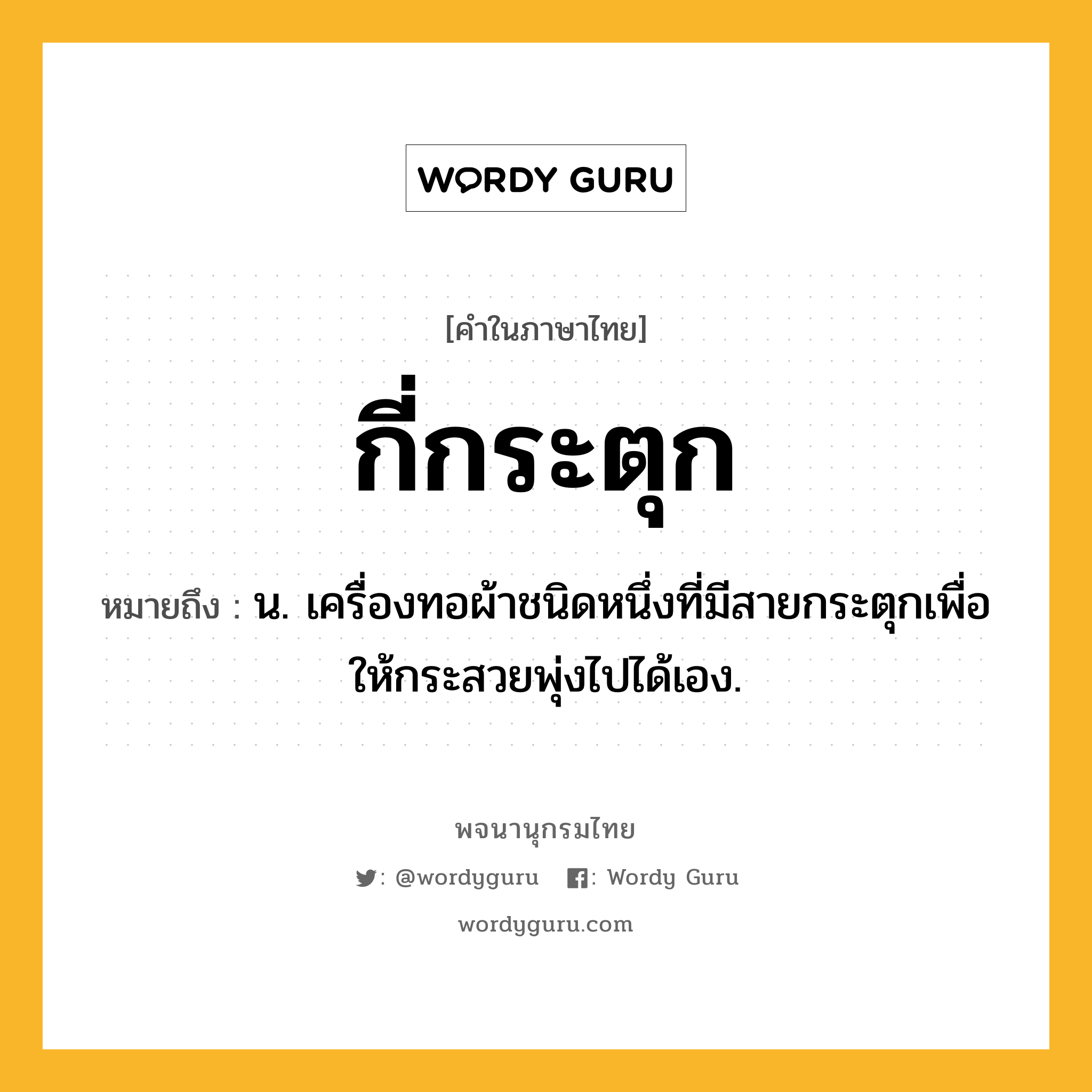 กี่กระตุก หมายถึงอะไร?, คำในภาษาไทย กี่กระตุก หมายถึง น. เครื่องทอผ้าชนิดหนึ่งที่มีสายกระตุกเพื่อให้กระสวยพุ่งไปได้เอง.