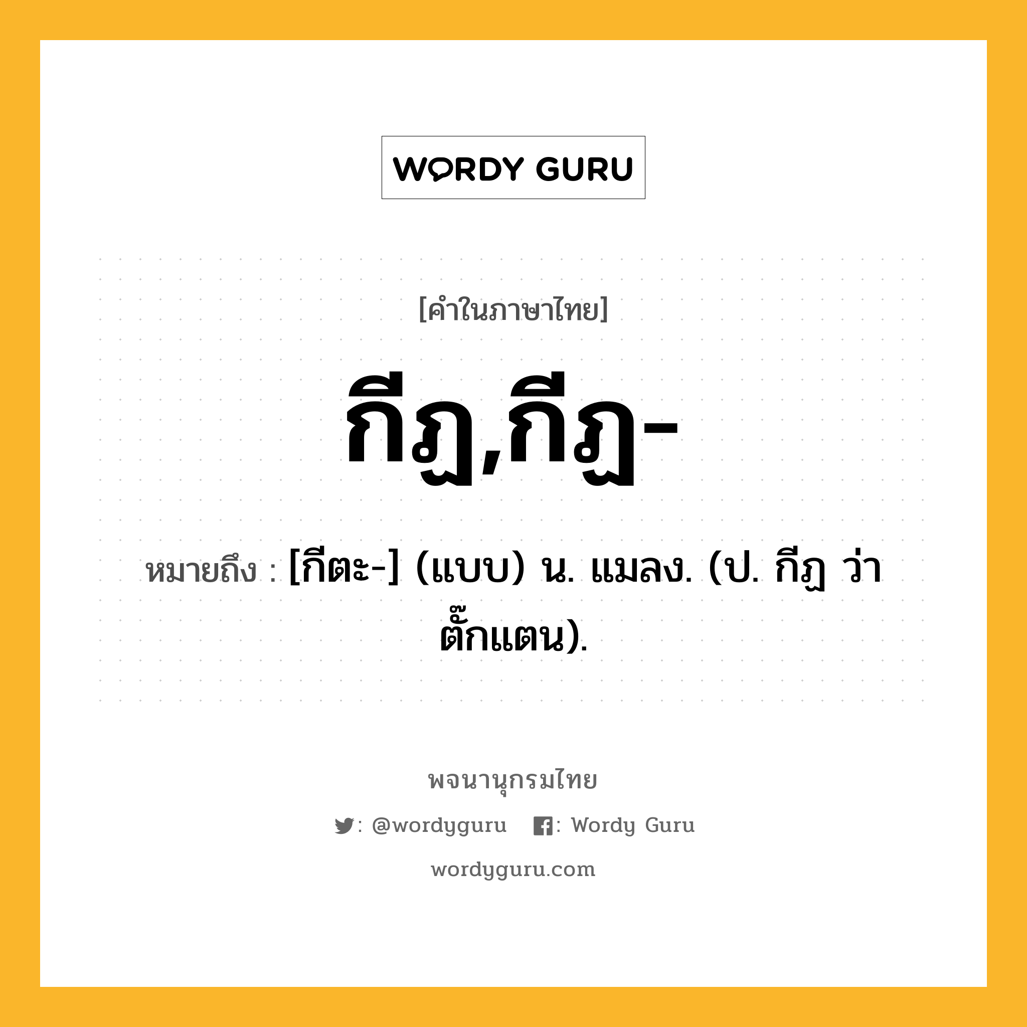 กีฏ,กีฏ- หมายถึงอะไร?, คำในภาษาไทย กีฏ,กีฏ- หมายถึง [กีตะ-] (แบบ) น. แมลง. (ป. กีฏ ว่า ตั๊กแตน).