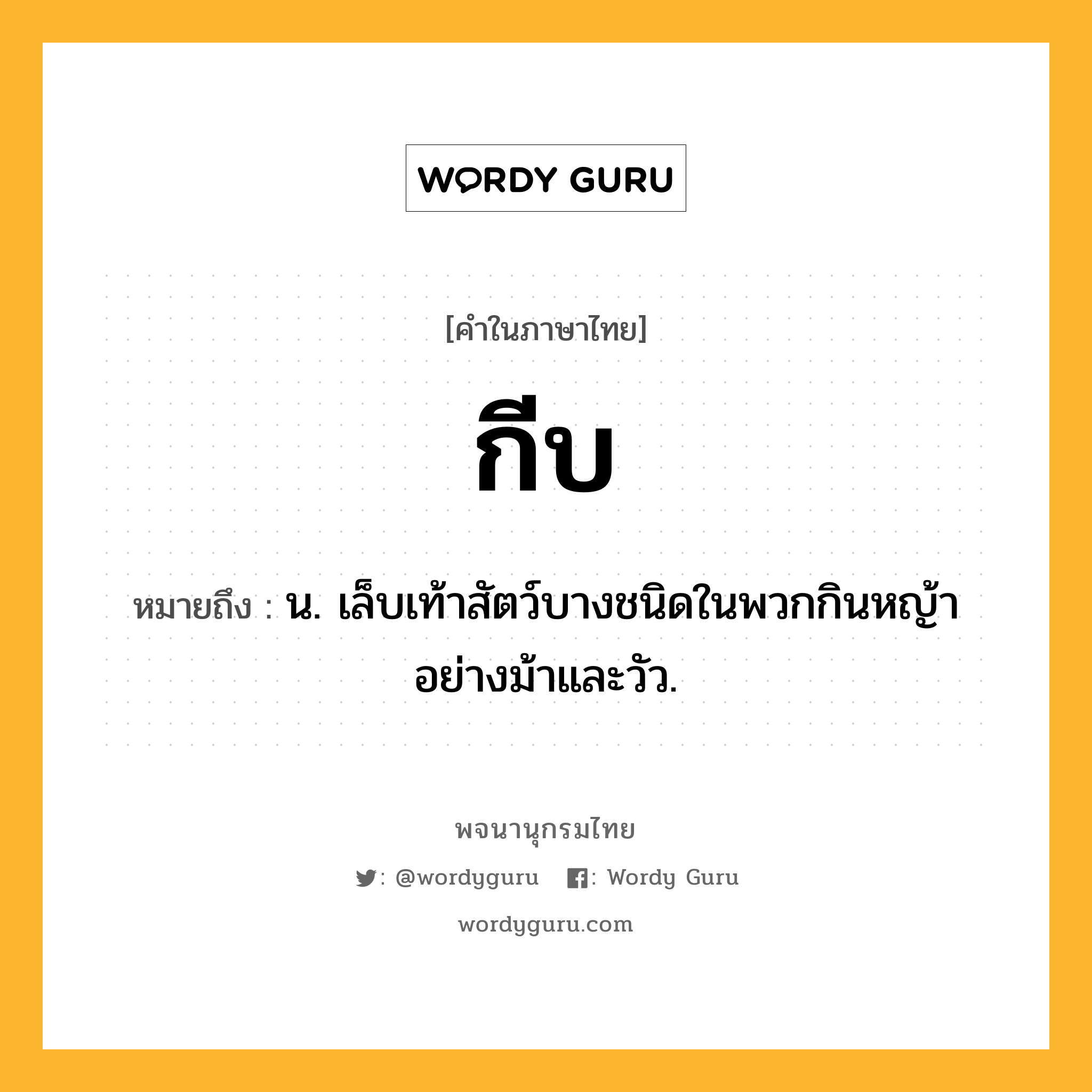 กีบ หมายถึงอะไร?, คำในภาษาไทย กีบ หมายถึง น. เล็บเท้าสัตว์บางชนิดในพวกกินหญ้าอย่างม้าและวัว.