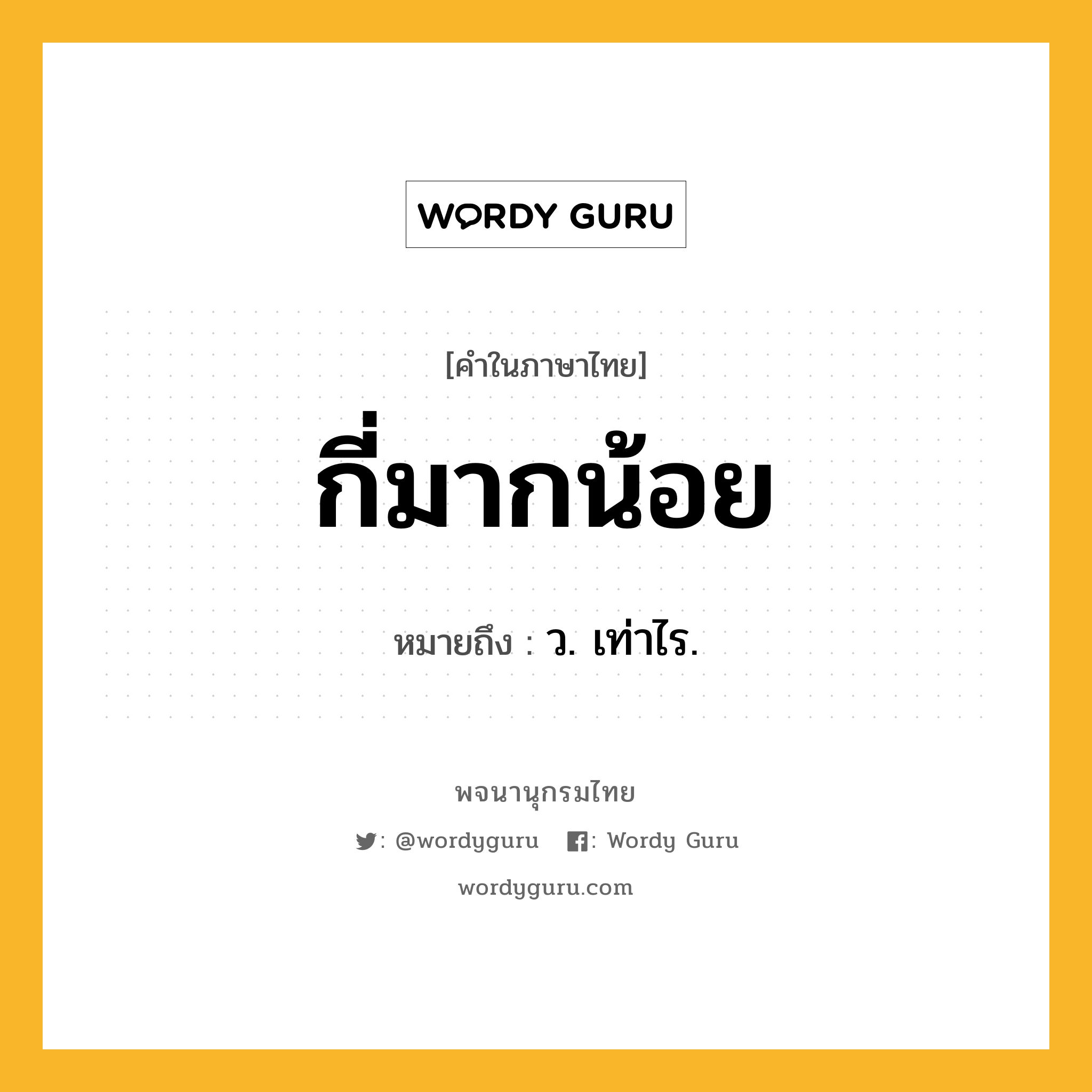 กี่มากน้อย ความหมาย หมายถึงอะไร?, คำในภาษาไทย กี่มากน้อย หมายถึง ว. เท่าไร.