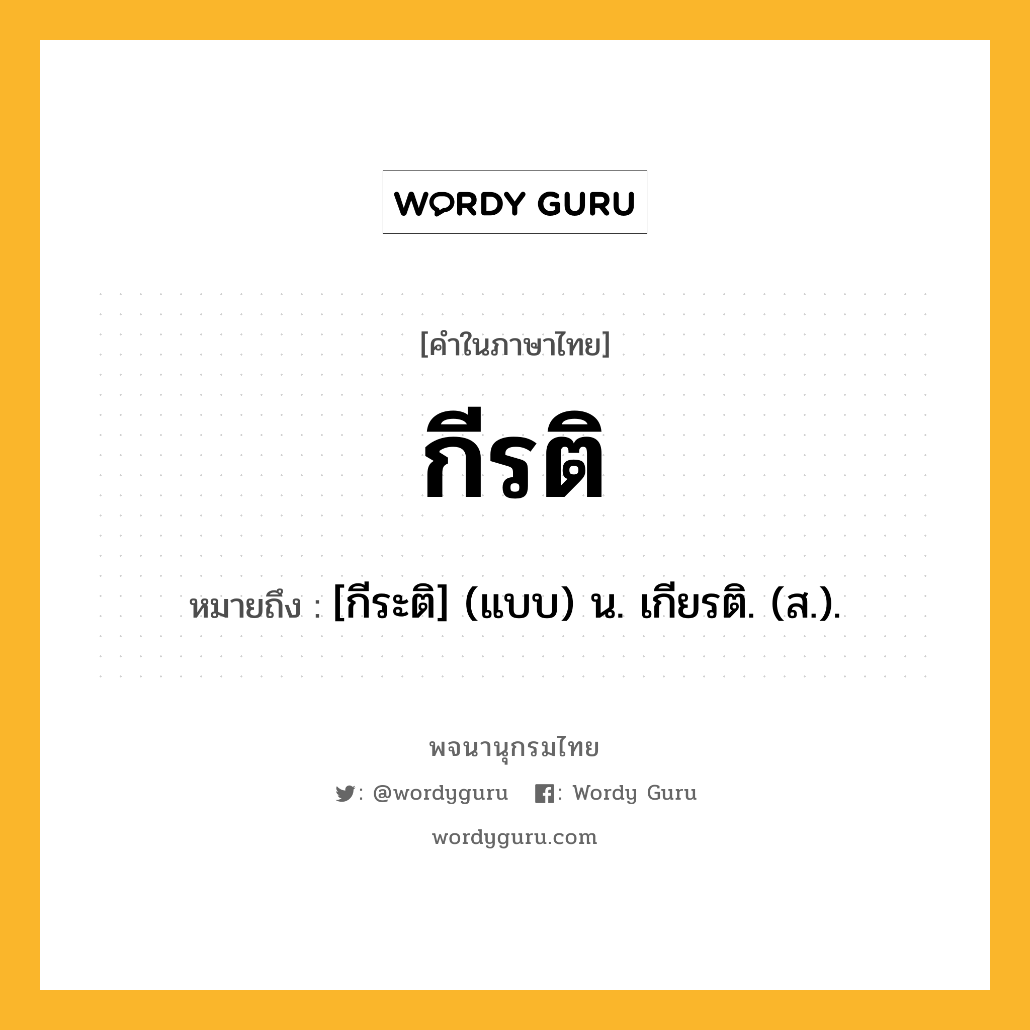 กีรติ ความหมาย หมายถึงอะไร?, คำในภาษาไทย กีรติ หมายถึง [กีระติ] (แบบ) น. เกียรติ. (ส.).