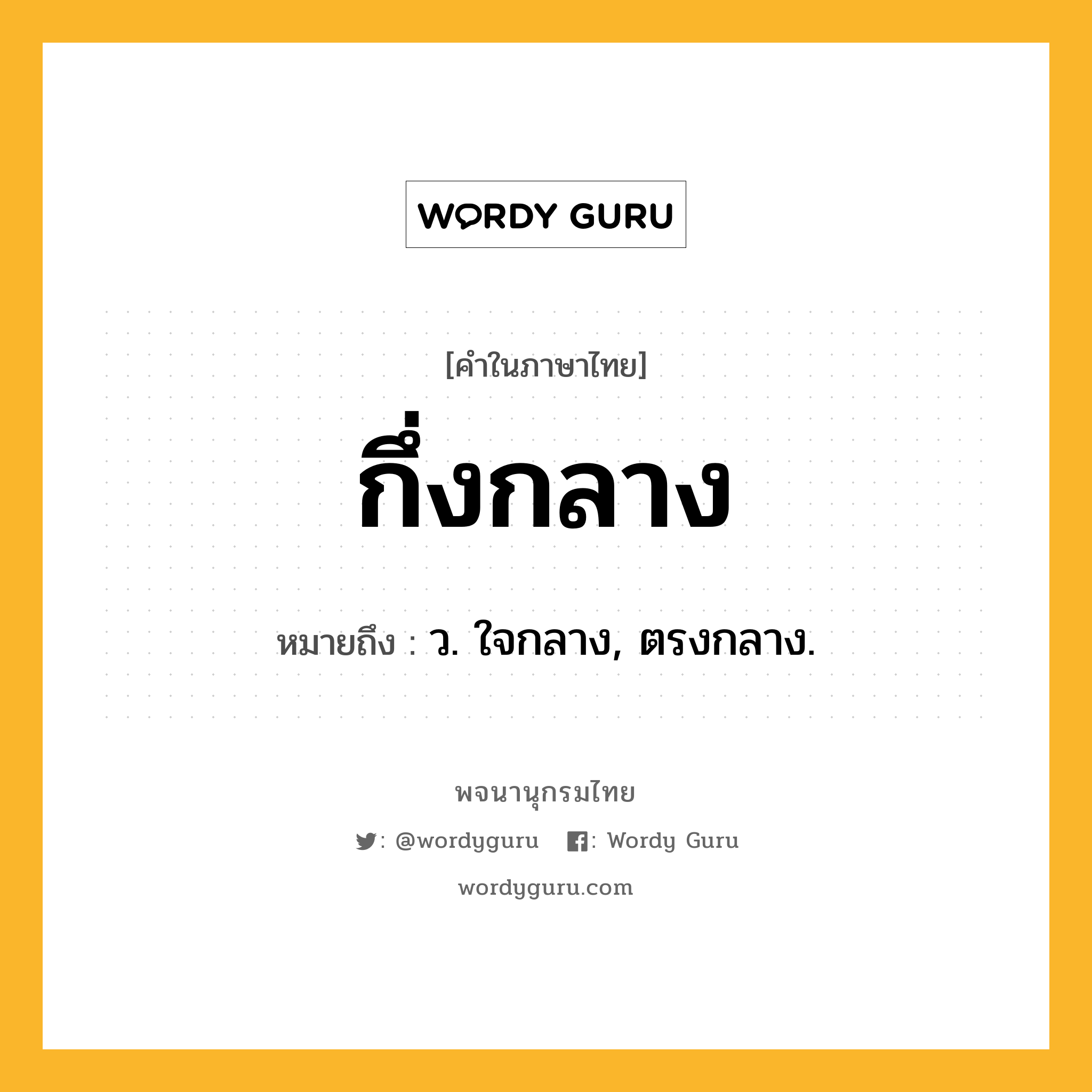 กึ่งกลาง ความหมาย หมายถึงอะไร?, คำในภาษาไทย กึ่งกลาง หมายถึง ว. ใจกลาง, ตรงกลาง.