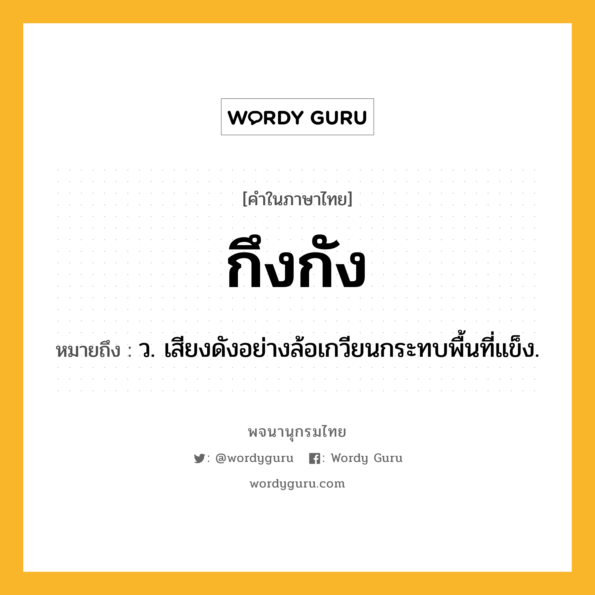 กึงกัง ความหมาย หมายถึงอะไร?, คำในภาษาไทย กึงกัง หมายถึง ว. เสียงดังอย่างล้อเกวียนกระทบพื้นที่แข็ง.