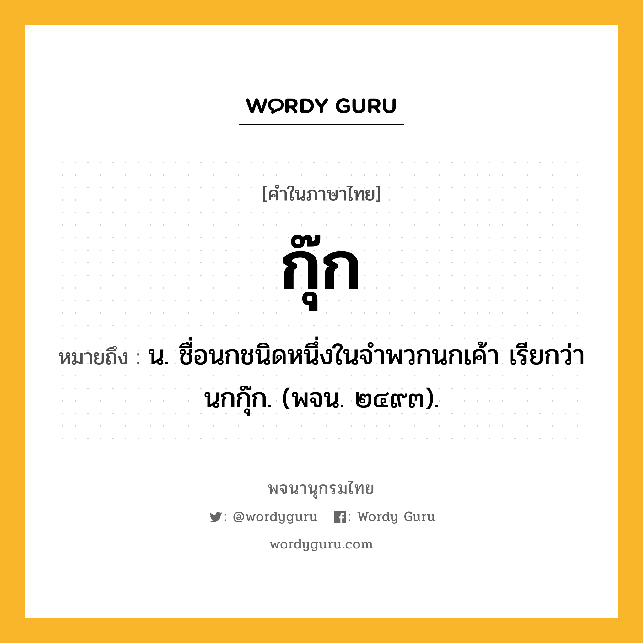 กุ๊ก หมายถึงอะไร?, คำในภาษาไทย กุ๊ก หมายถึง น. ชื่อนกชนิดหนึ่งในจําพวกนกเค้า เรียกว่า นกกุ๊ก. (พจน. ๒๔๙๓).