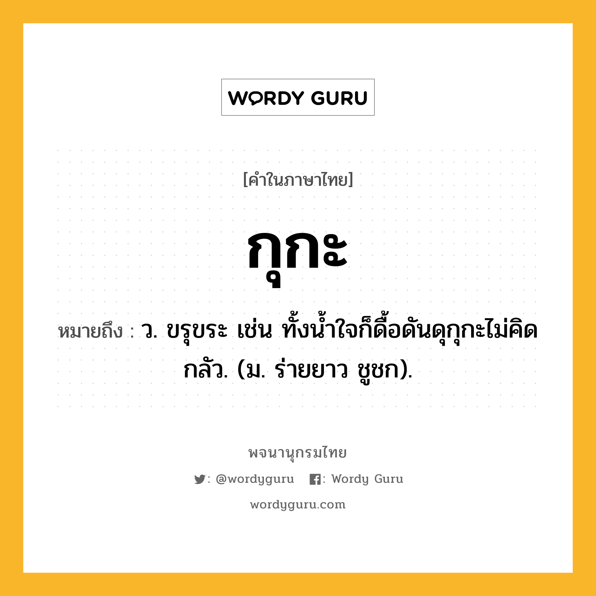 กุกะ ความหมาย หมายถึงอะไร?, คำในภาษาไทย กุกะ หมายถึง ว. ขรุขระ เช่น ทั้งนํ้าใจก็ดื้อดันดุกุกะไม่คิดกลัว. (ม. ร่ายยาว ชูชก).