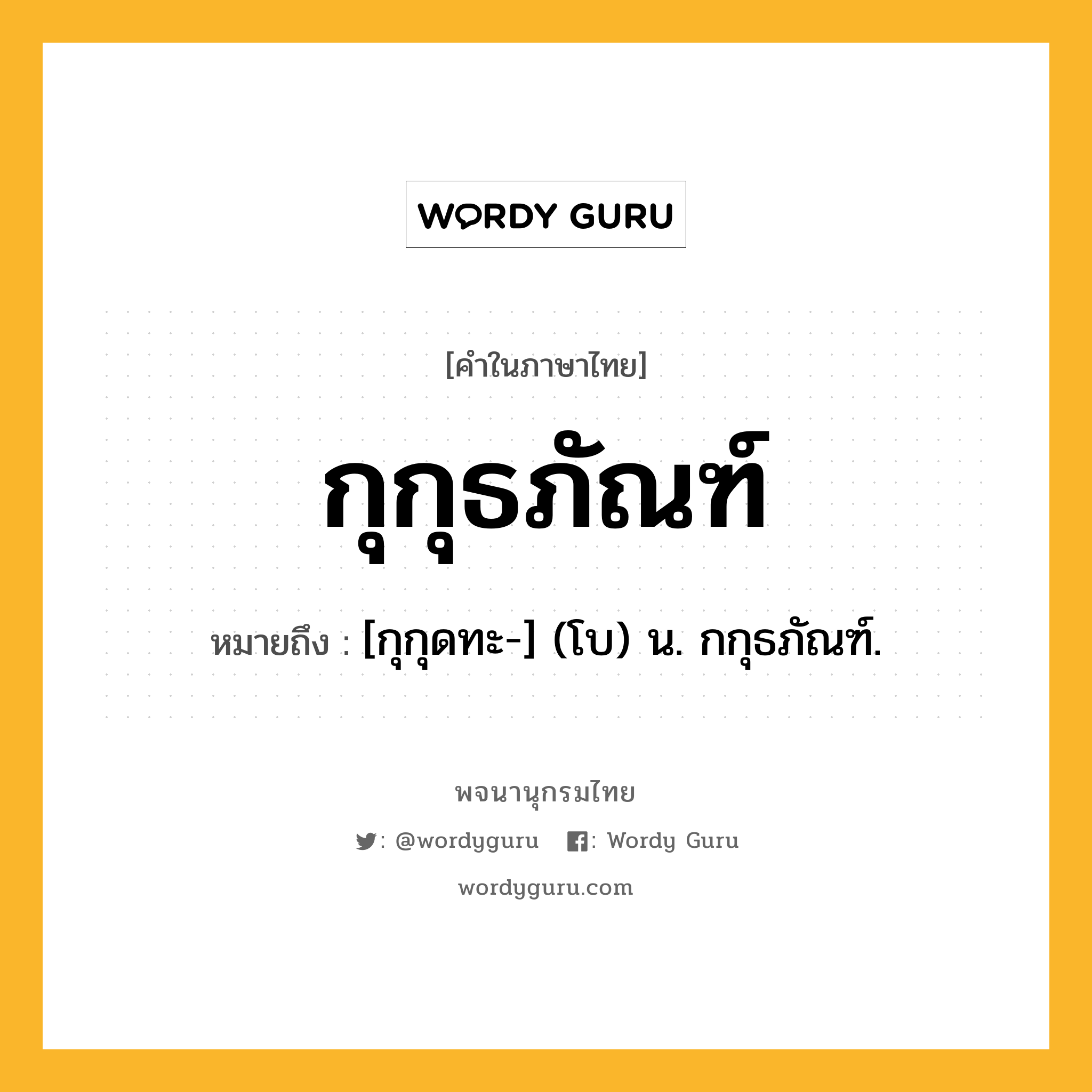 กุกุธภัณฑ์ หมายถึงอะไร?, คำในภาษาไทย กุกุธภัณฑ์ หมายถึง [กุกุดทะ-] (โบ) น. กกุธภัณฑ์.