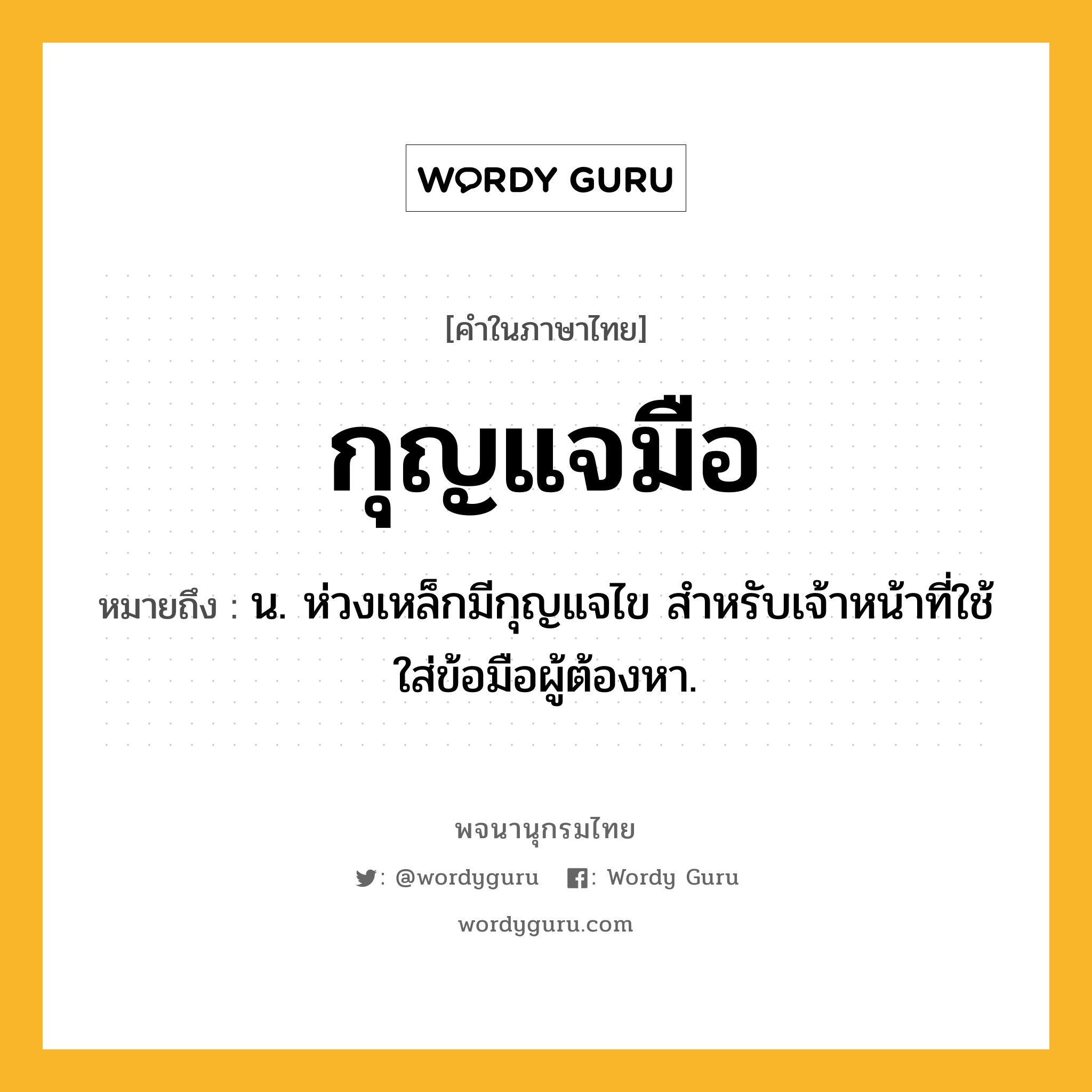 กุญแจมือ หมายถึงอะไร?, คำในภาษาไทย กุญแจมือ หมายถึง น. ห่วงเหล็กมีกุญแจไข สําหรับเจ้าหน้าที่ใช้ใส่ข้อมือผู้ต้องหา.