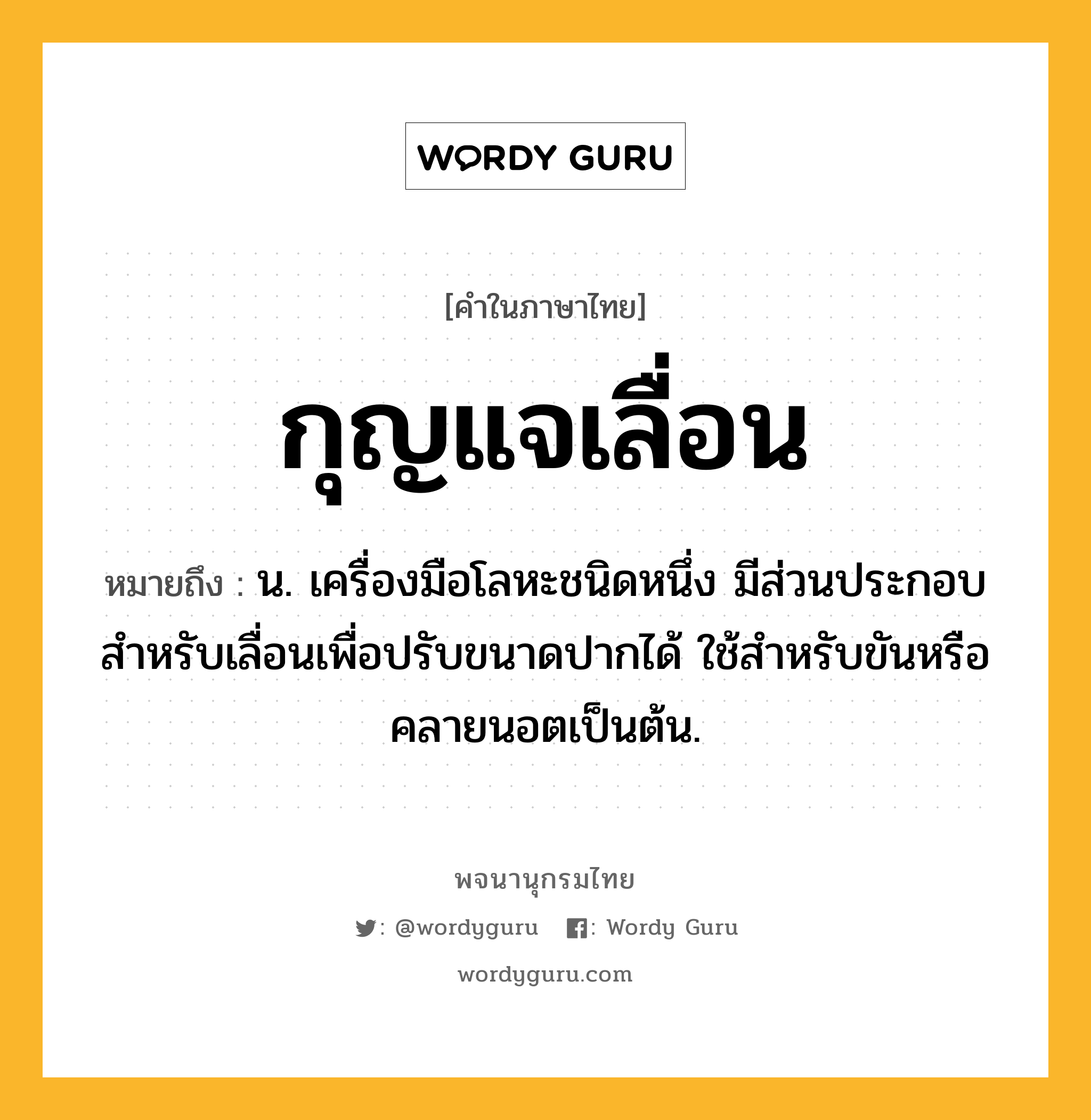 กุญแจเลื่อน ความหมาย หมายถึงอะไร?, คำในภาษาไทย กุญแจเลื่อน หมายถึง น. เครื่องมือโลหะชนิดหนึ่ง มีส่วนประกอบสําหรับเลื่อนเพื่อปรับขนาดปากได้ ใช้สําหรับขันหรือคลายนอตเป็นต้น.