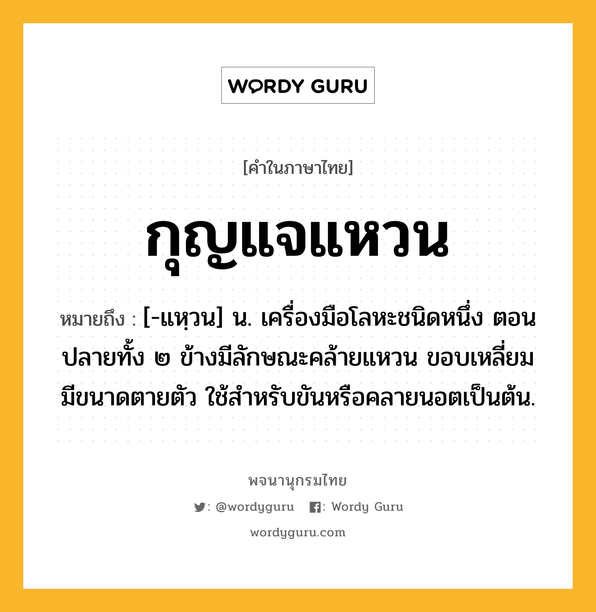 กุญแจแหวน หมายถึงอะไร?, คำในภาษาไทย กุญแจแหวน หมายถึง [-แหฺวน] น. เครื่องมือโลหะชนิดหนึ่ง ตอนปลายทั้ง ๒ ข้างมีลักษณะคล้ายแหวน ขอบเหลี่ยม มีขนาดตายตัว ใช้สําหรับขันหรือคลายนอตเป็นต้น.