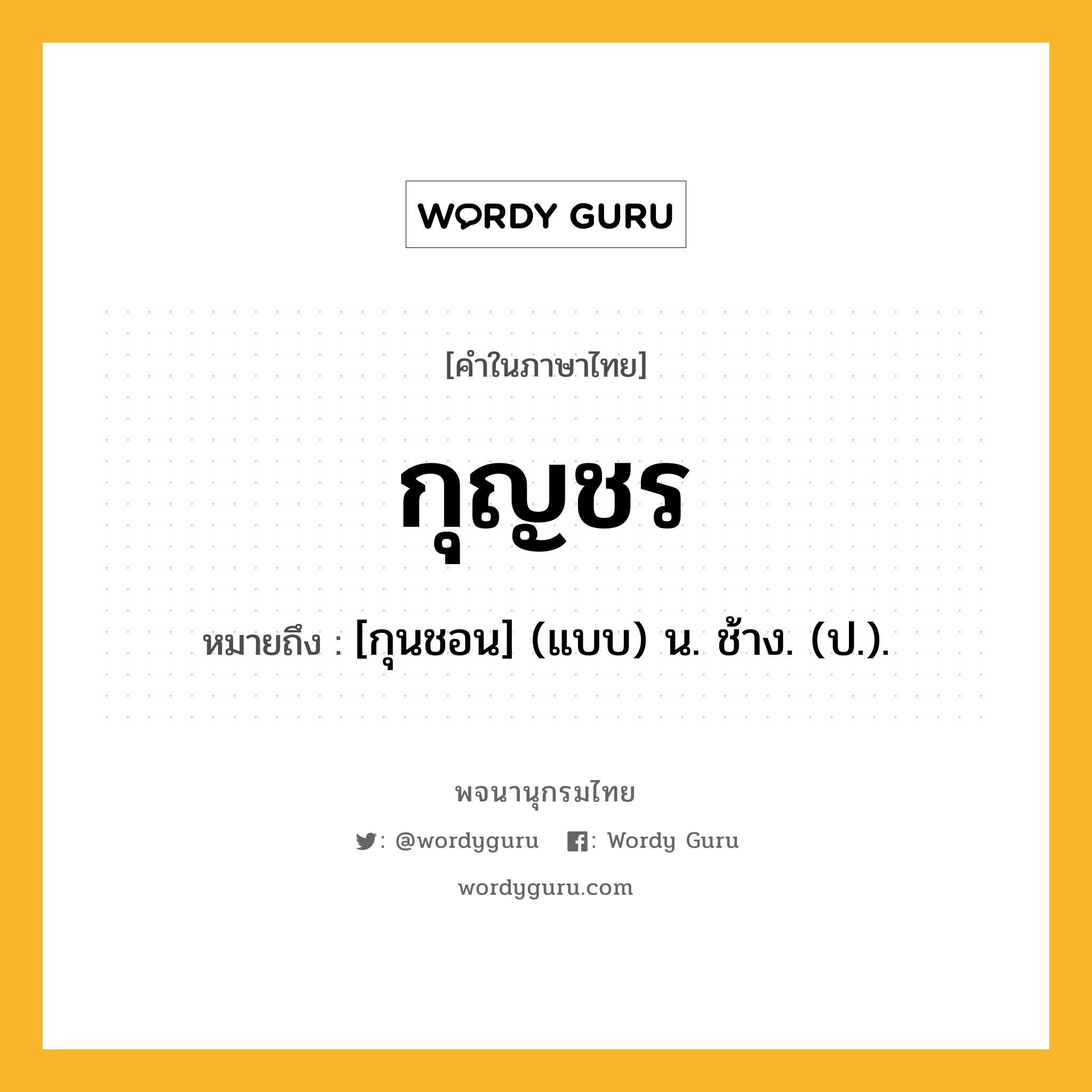 กุญชร หมายถึงอะไร?, คำในภาษาไทย กุญชร หมายถึง [กุนชอน] (แบบ) น. ช้าง. (ป.).