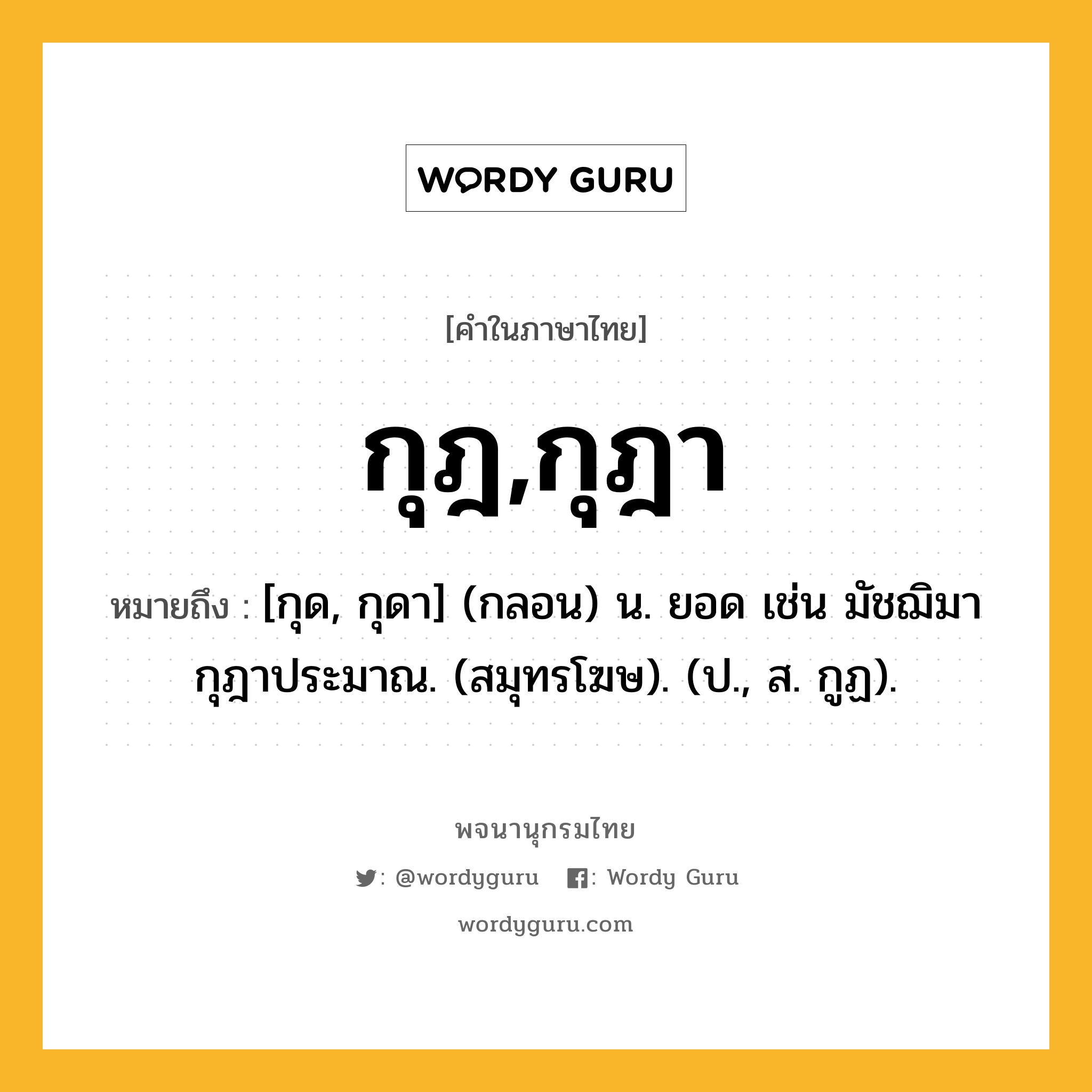 กุฎ,กุฎา หมายถึงอะไร?, คำในภาษาไทย กุฎ,กุฎา หมายถึง [กุด, กุดา] (กลอน) น. ยอด เช่น มัชฌิมากุฎาประมาณ. (สมุทรโฆษ). (ป., ส. กูฏ).