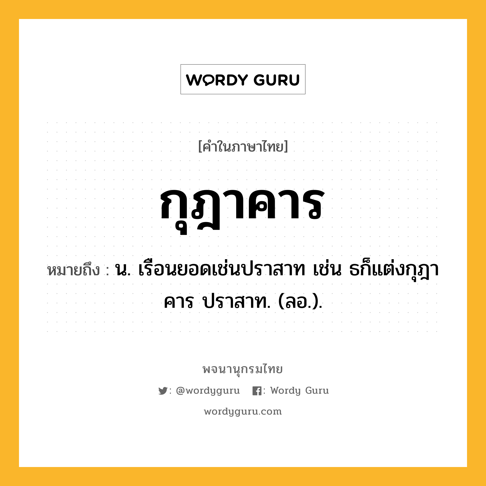 กุฎาคาร หมายถึงอะไร?, คำในภาษาไทย กุฎาคาร หมายถึง น. เรือนยอดเช่นปราสาท เช่น ธก็แต่งกุฎาคาร ปราสาท. (ลอ.).