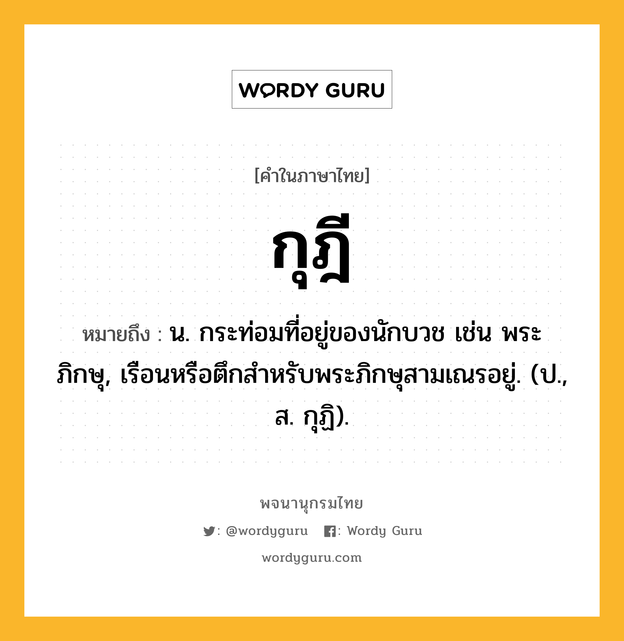 กุฎี หมายถึงอะไร?, คำในภาษาไทย กุฎี หมายถึง น. กระท่อมที่อยู่ของนักบวช เช่น พระภิกษุ, เรือนหรือตึกสําหรับพระภิกษุสามเณรอยู่. (ป., ส. กุฏิ).