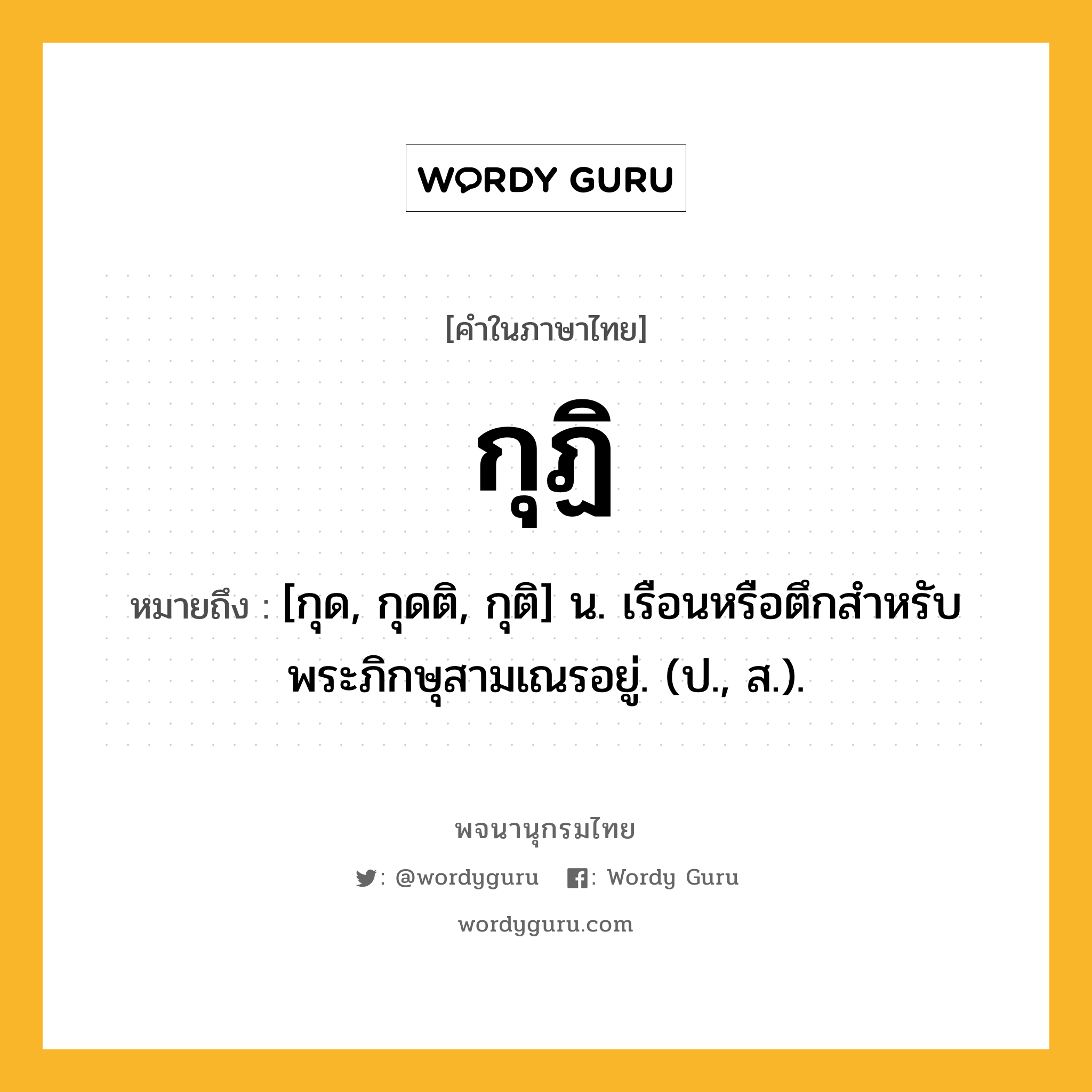 กุฏิ ความหมาย หมายถึงอะไร?, คำในภาษาไทย กุฏิ หมายถึง [กุด, กุดติ, กุติ] น. เรือนหรือตึกสําหรับพระภิกษุสามเณรอยู่. (ป., ส.).