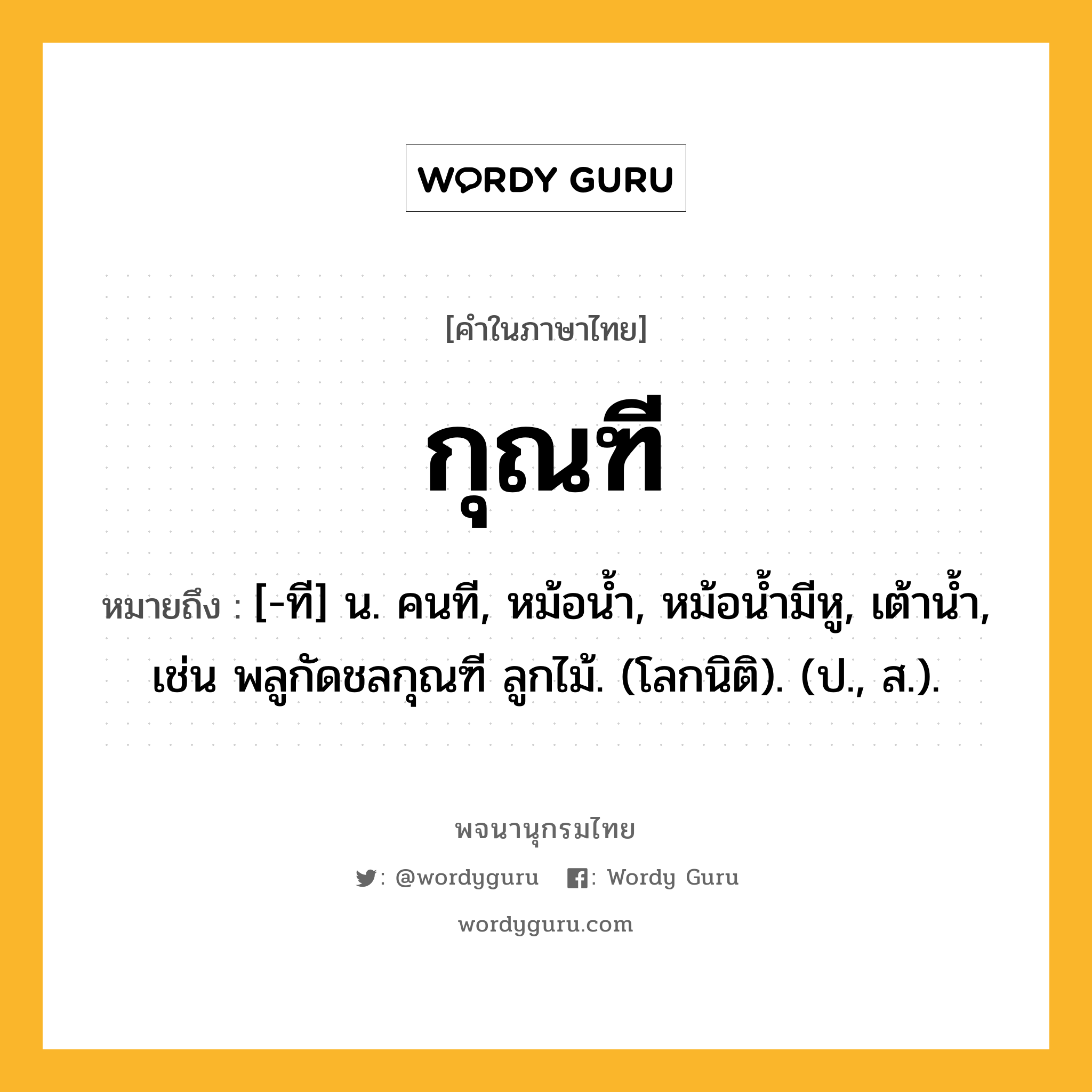 กุณฑี หมายถึงอะไร?, คำในภาษาไทย กุณฑี หมายถึง [-ที] น. คนที, หม้อนํ้า, หม้อนํ้ามีหู, เต้านํ้า, เช่น พลูกัดชลกุณฑี ลูกไม้. (โลกนิติ). (ป., ส.).