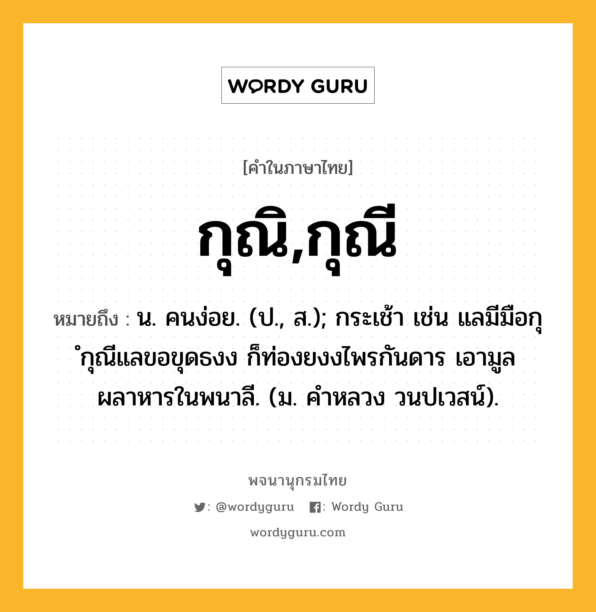 กุณิ,กุณี หมายถึงอะไร?, คำในภาษาไทย กุณิ,กุณี หมายถึง น. คนง่อย. (ป., ส.); กระเช้า เช่น แลมีมือกุ ํกุณีแลขอขุดธงง ก็ท่องยงงไพรกันดาร เอามูลผลาหารในพนาลี. (ม. คําหลวง วนปเวสน์).