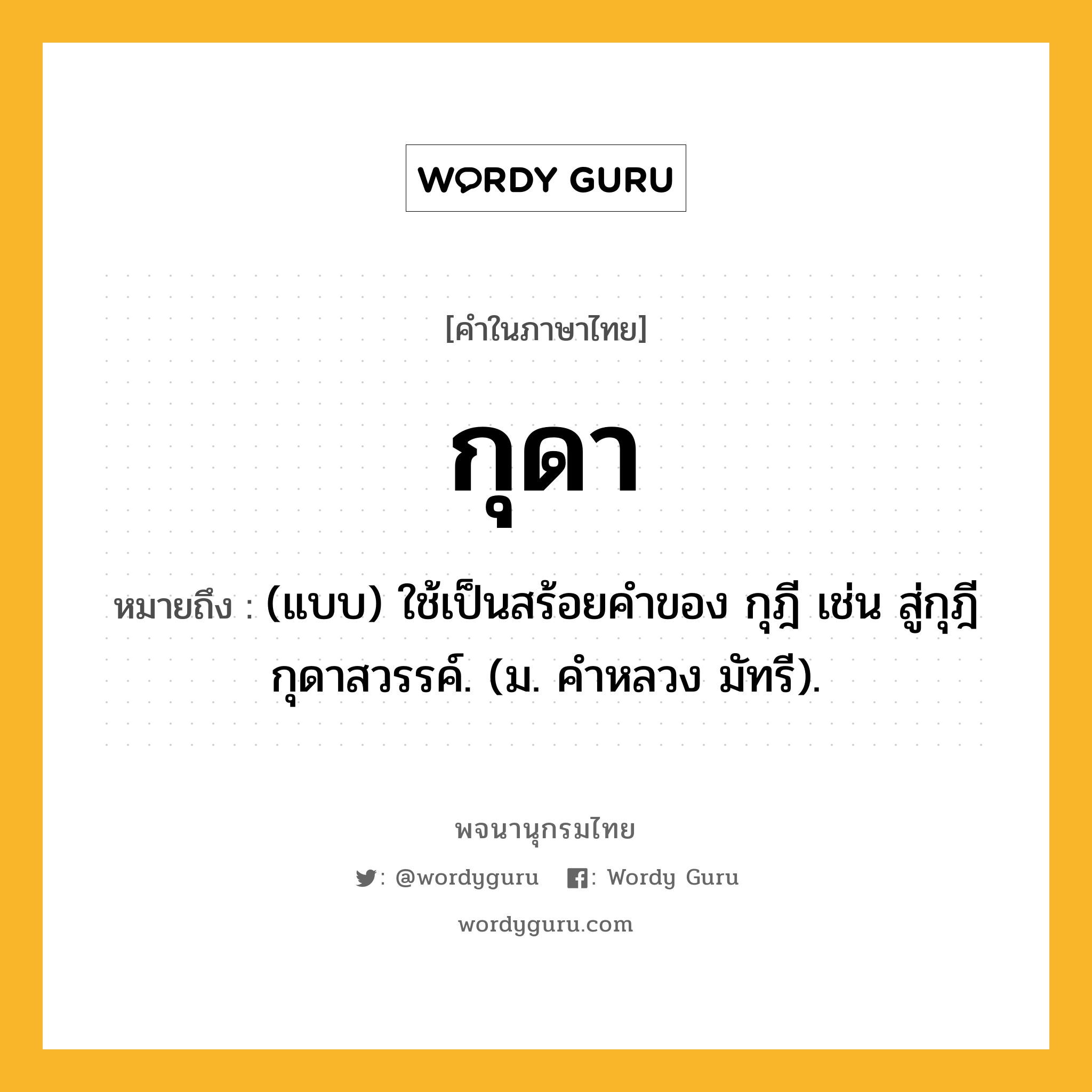 กุดา หมายถึงอะไร?, คำในภาษาไทย กุดา หมายถึง (แบบ) ใช้เป็นสร้อยคําของ กุฎี เช่น สู่กุฎีกุดาสวรรค์. (ม. คําหลวง มัทรี).