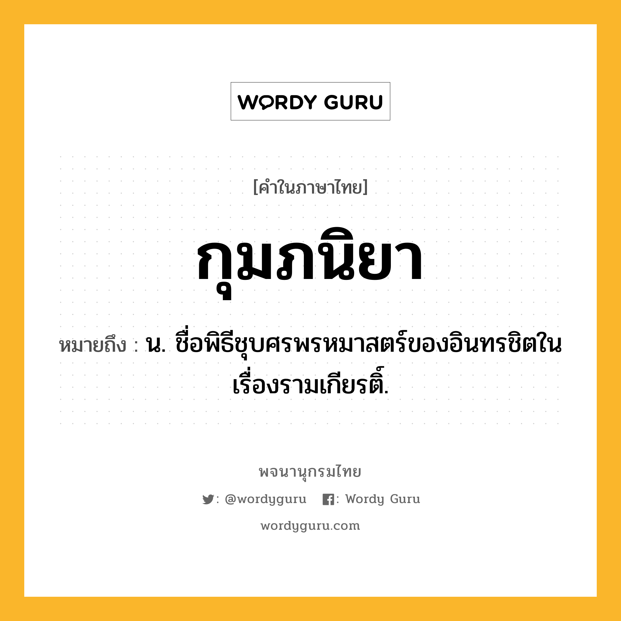 กุมภนิยา หมายถึงอะไร?, คำในภาษาไทย กุมภนิยา หมายถึง น. ชื่อพิธีชุบศรพรหมาสตร์ของอินทรชิตในเรื่องรามเกียรติ์.