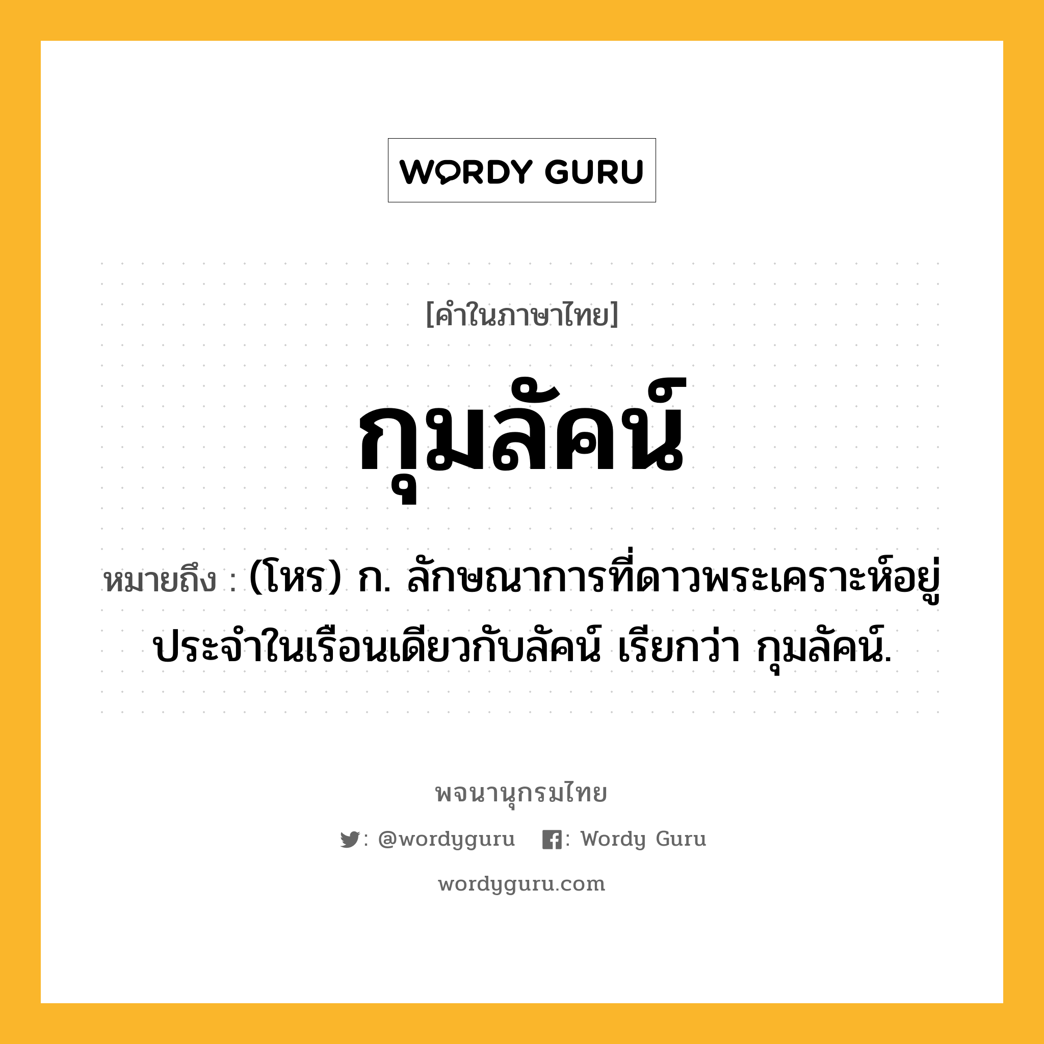 กุมลัคน์ ความหมาย หมายถึงอะไร?, คำในภาษาไทย กุมลัคน์ หมายถึง (โหร) ก. ลักษณาการที่ดาวพระเคราะห์อยู่ประจำในเรือนเดียวกับลัคน์ เรียกว่า กุมลัคน์.