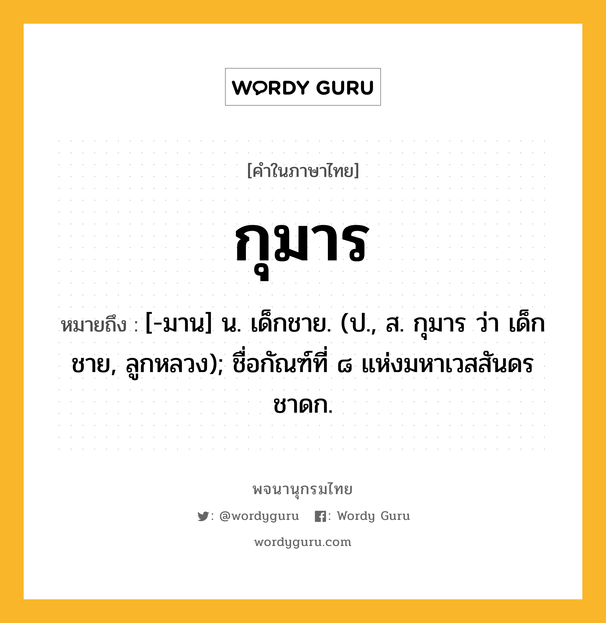 กุมาร ความหมาย หมายถึงอะไร?, คำในภาษาไทย กุมาร หมายถึง [-มาน] น. เด็กชาย. (ป., ส. กุมาร ว่า เด็กชาย, ลูกหลวง); ชื่อกัณฑ์ที่ ๘ แห่งมหาเวสสันดรชาดก.