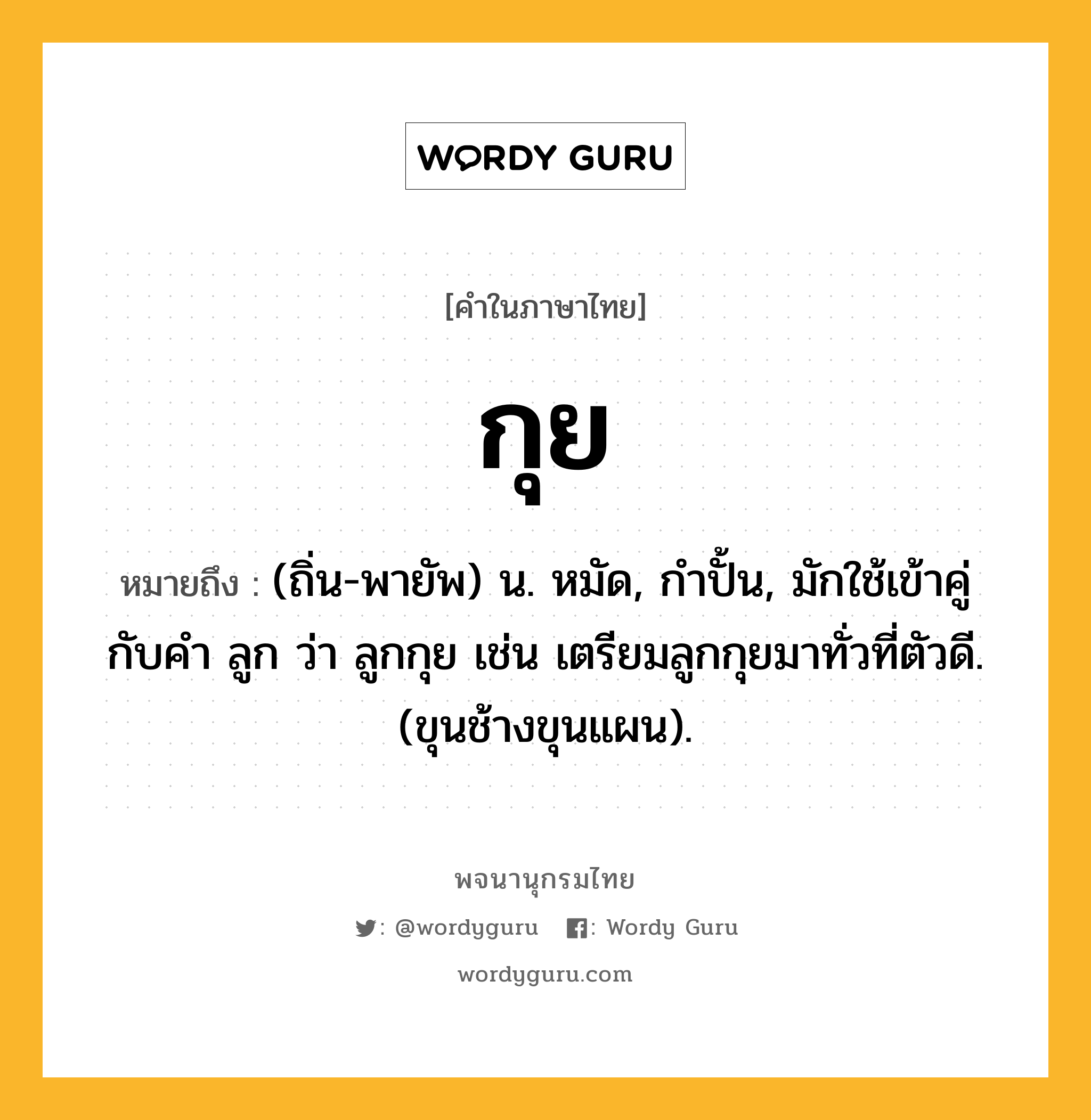 กุย หมายถึงอะไร?, คำในภาษาไทย กุย หมายถึง (ถิ่น-พายัพ) น. หมัด, กําปั้น, มักใช้เข้าคู่กับคํา ลูก ว่า ลูกกุย เช่น เตรียมลูกกุยมาทั่วที่ตัวดี. (ขุนช้างขุนแผน).