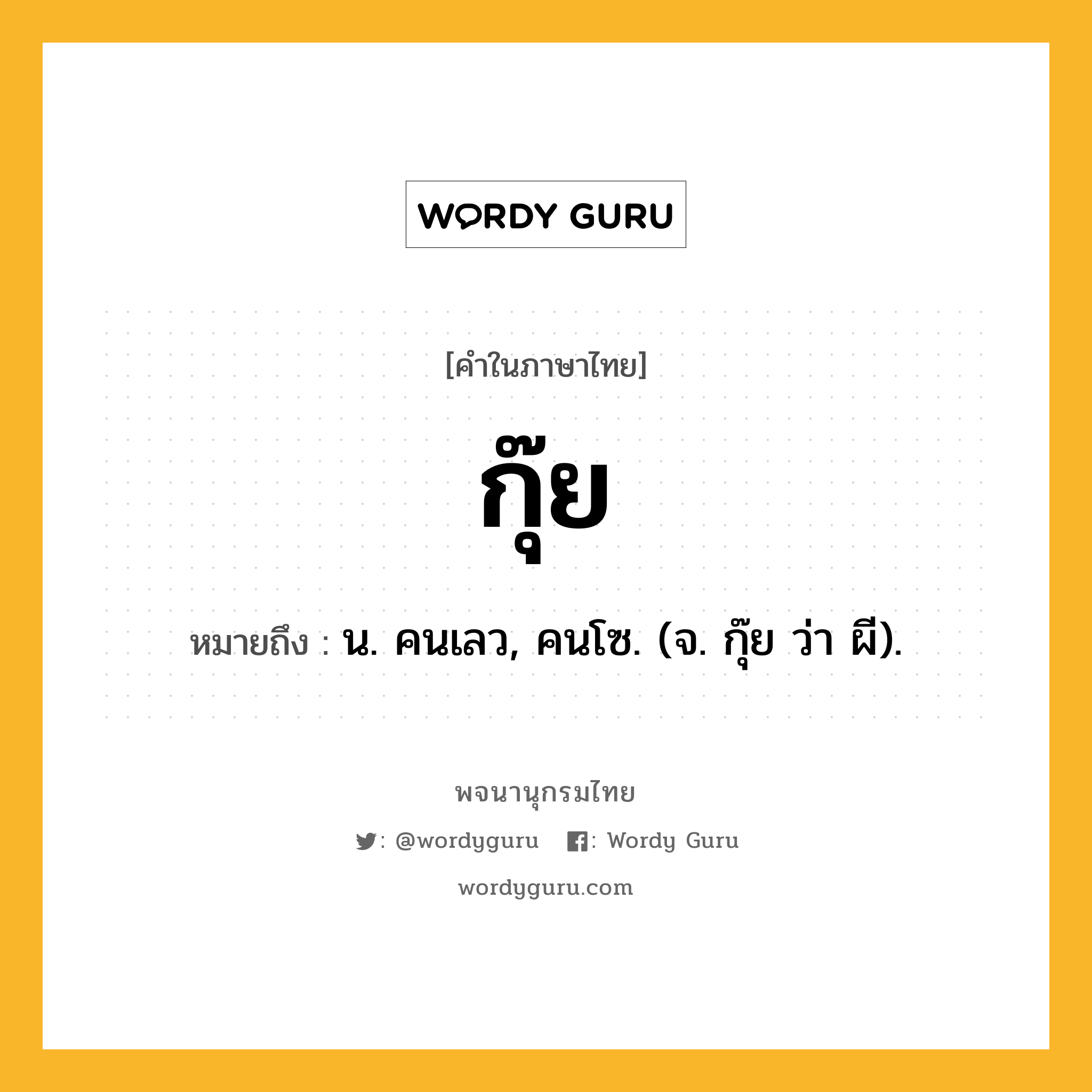 กุ๊ย หมายถึงอะไร?, คำในภาษาไทย กุ๊ย หมายถึง น. คนเลว, คนโซ. (จ. กุ๊ย ว่า ผี).