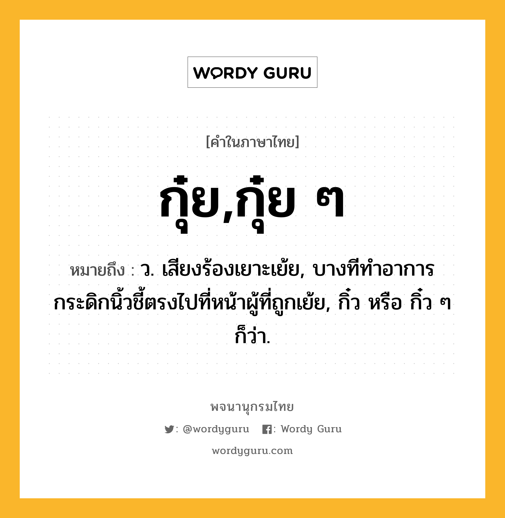 กุ๋ย,กุ๋ย ๆ หมายถึงอะไร?, คำในภาษาไทย กุ๋ย,กุ๋ย ๆ หมายถึง ว. เสียงร้องเยาะเย้ย, บางทีทำอาการกระดิกนิ้วชี้ตรงไปที่หน้าผู้ที่ถูกเย้ย, กิ๋ว หรือ กิ๋ว ๆ ก็ว่า.