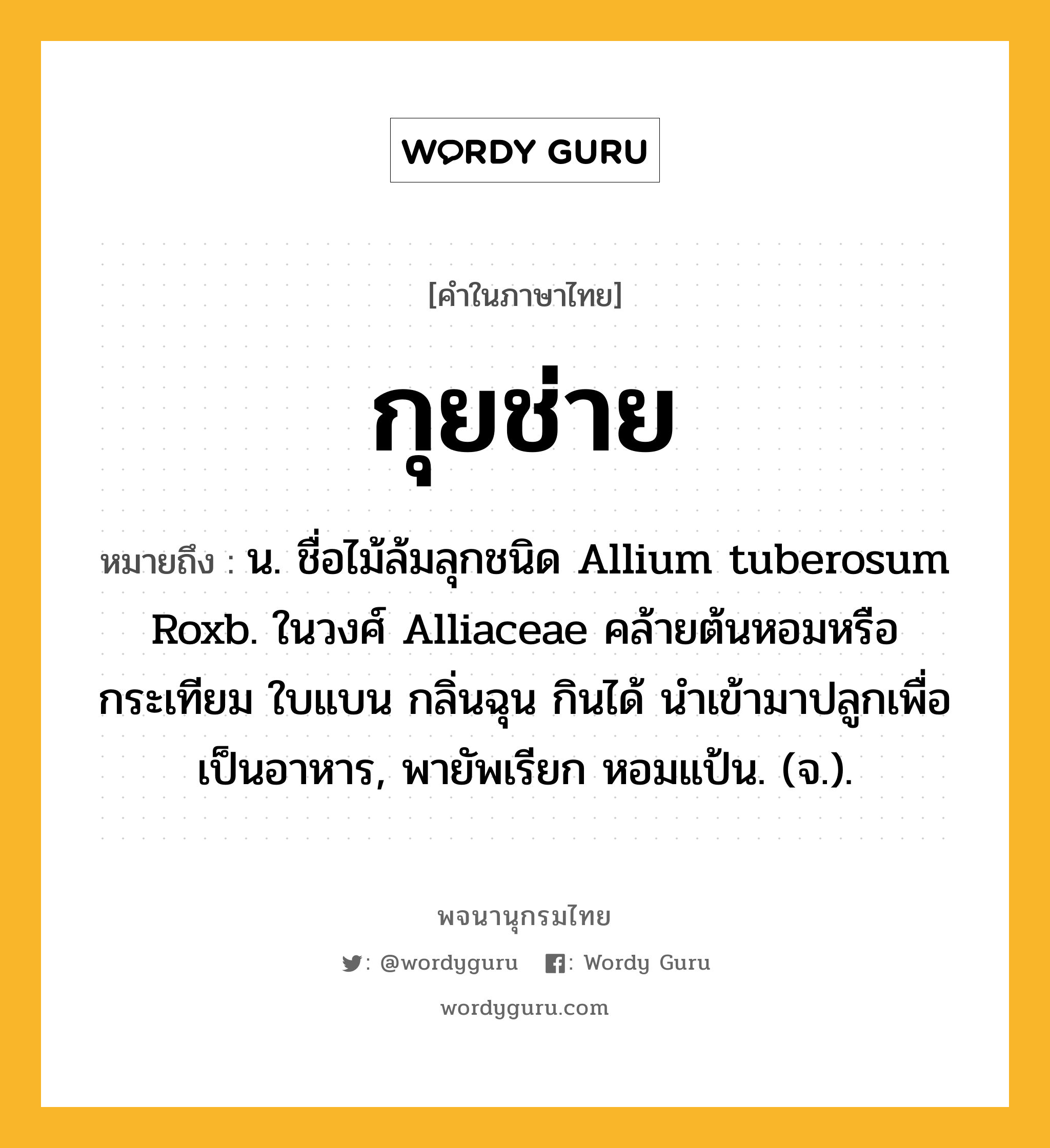 กุยช่าย ความหมาย หมายถึงอะไร?, คำในภาษาไทย กุยช่าย หมายถึง น. ชื่อไม้ล้มลุกชนิด Allium tuberosum Roxb. ในวงศ์ Alliaceae คล้ายต้นหอมหรือกระเทียม ใบแบน กลิ่นฉุน กินได้ นําเข้ามาปลูกเพื่อเป็นอาหาร, พายัพเรียก หอมแป้น. (จ.).