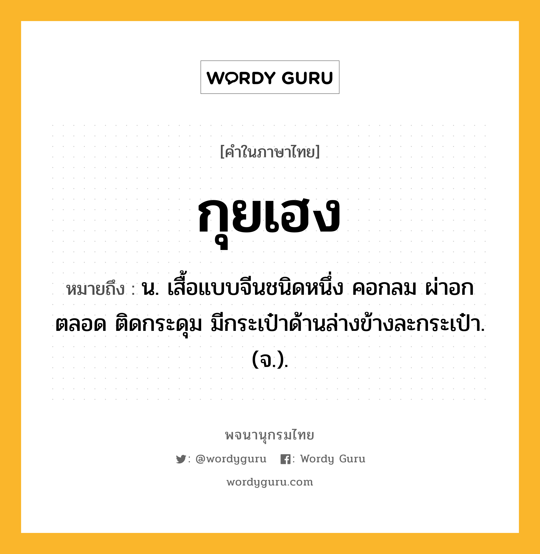 กุยเฮง หมายถึงอะไร?, คำในภาษาไทย กุยเฮง หมายถึง น. เสื้อแบบจีนชนิดหนึ่ง คอกลม ผ่าอกตลอด ติดกระดุม มีกระเป๋าด้านล่างข้างละกระเป๋า. (จ.).