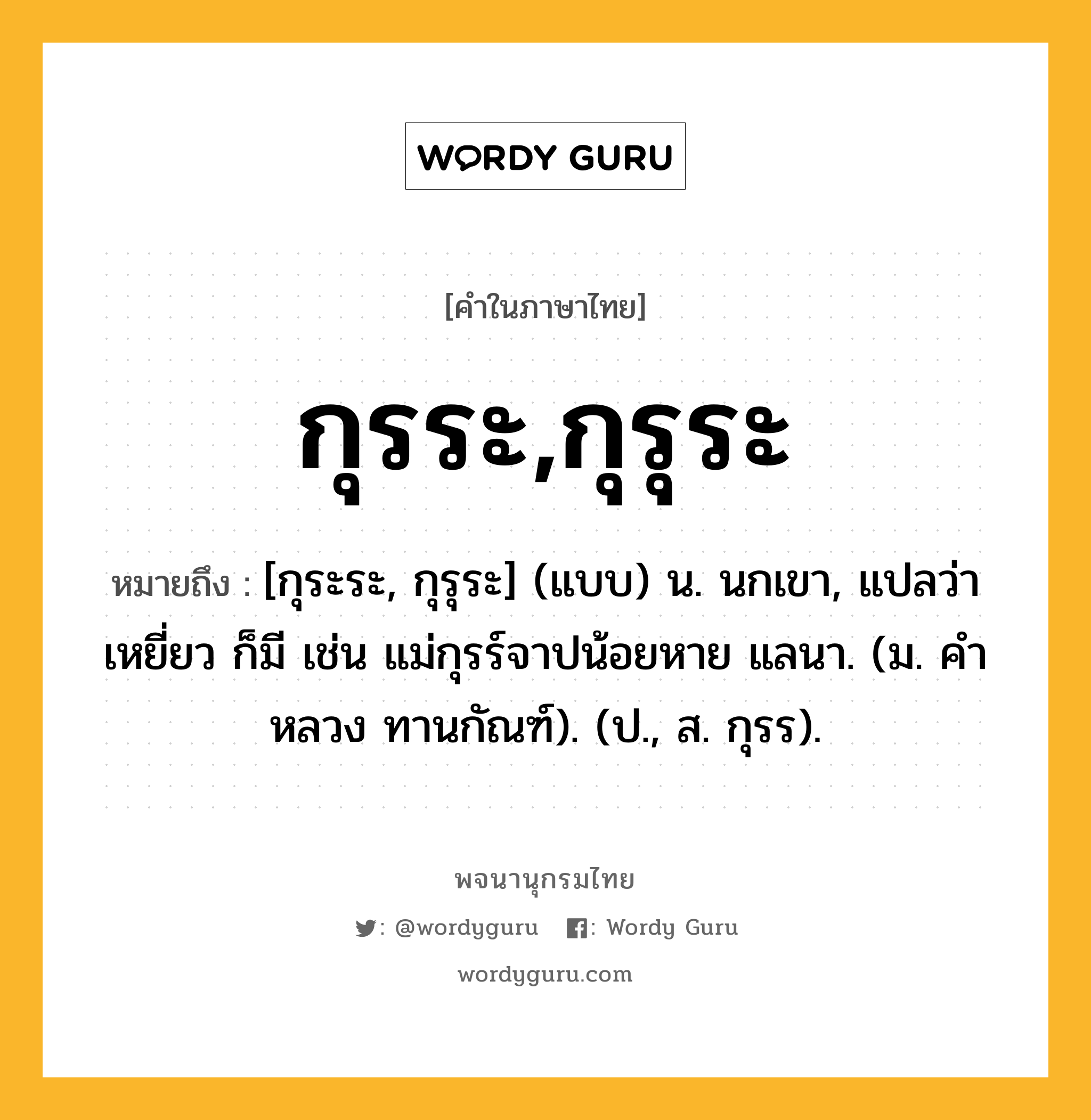 กุรระ,กุรุระ หมายถึงอะไร?, คำในภาษาไทย กุรระ,กุรุระ หมายถึง [กุระระ, กุรุระ] (แบบ) น. นกเขา, แปลว่า เหยี่ยว ก็มี เช่น แม่กุรร์จาปน้อยหาย แลนา. (ม. คําหลวง ทานกัณฑ์). (ป., ส. กุรร).