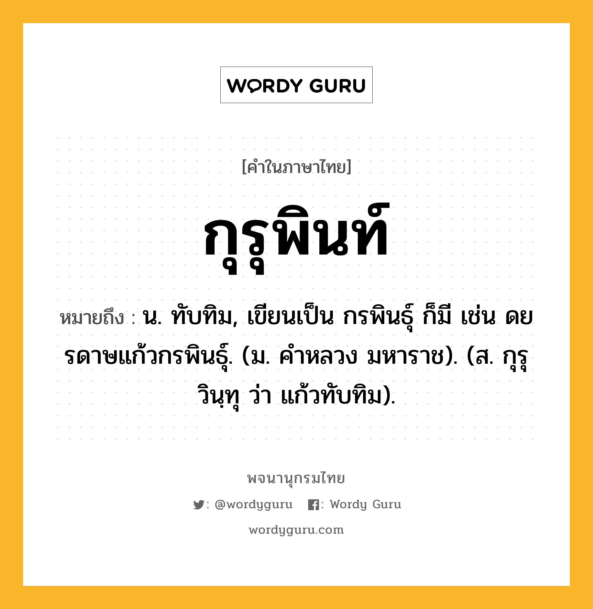 กุรุพินท์ หมายถึงอะไร?, คำในภาษาไทย กุรุพินท์ หมายถึง น. ทับทิม, เขียนเป็น กรพินธุ์ ก็มี เช่น ดยรดาษแก้วกรพินธุ์. (ม. คําหลวง มหาราช). (ส. กุรุวินฺทุ ว่า แก้วทับทิม).