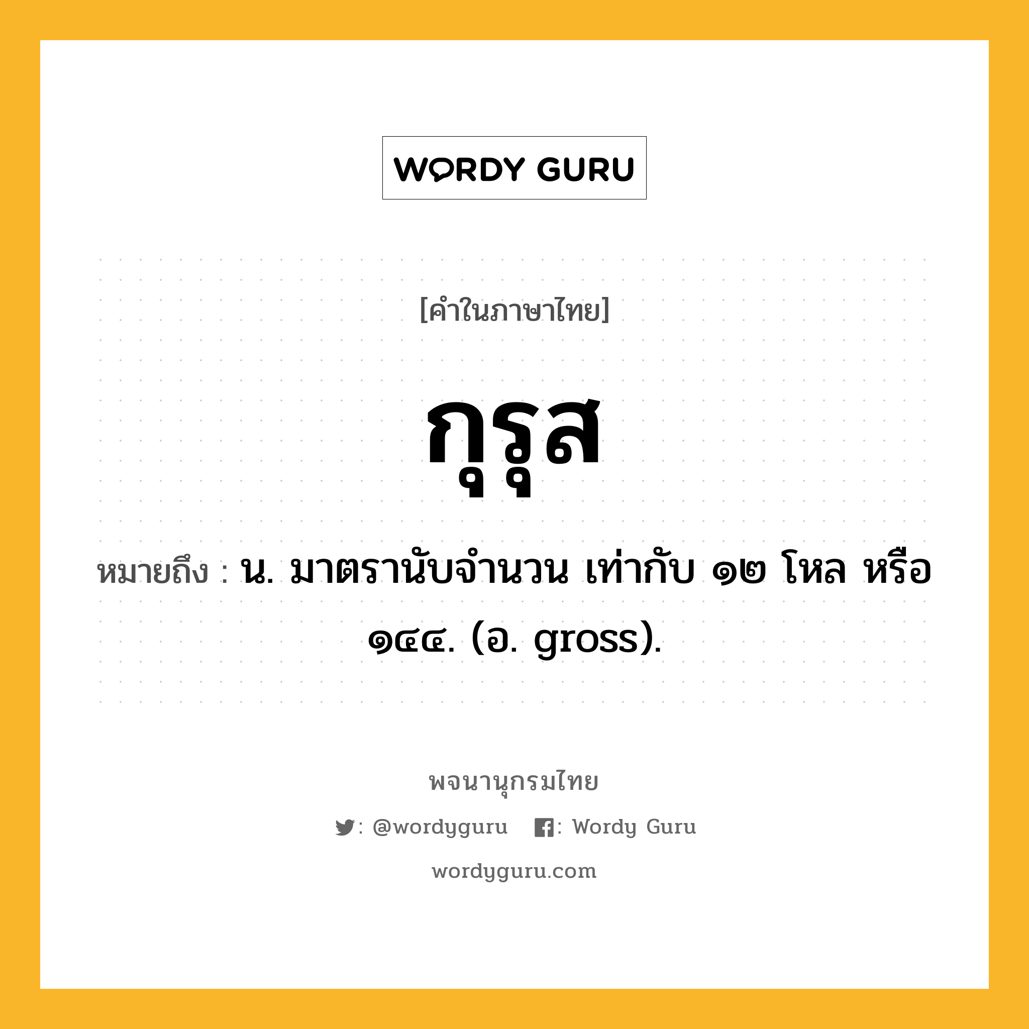 กุรุส หมายถึงอะไร?, คำในภาษาไทย กุรุส หมายถึง น. มาตรานับจำนวน เท่ากับ ๑๒ โหล หรือ ๑๔๔. (อ. gross).