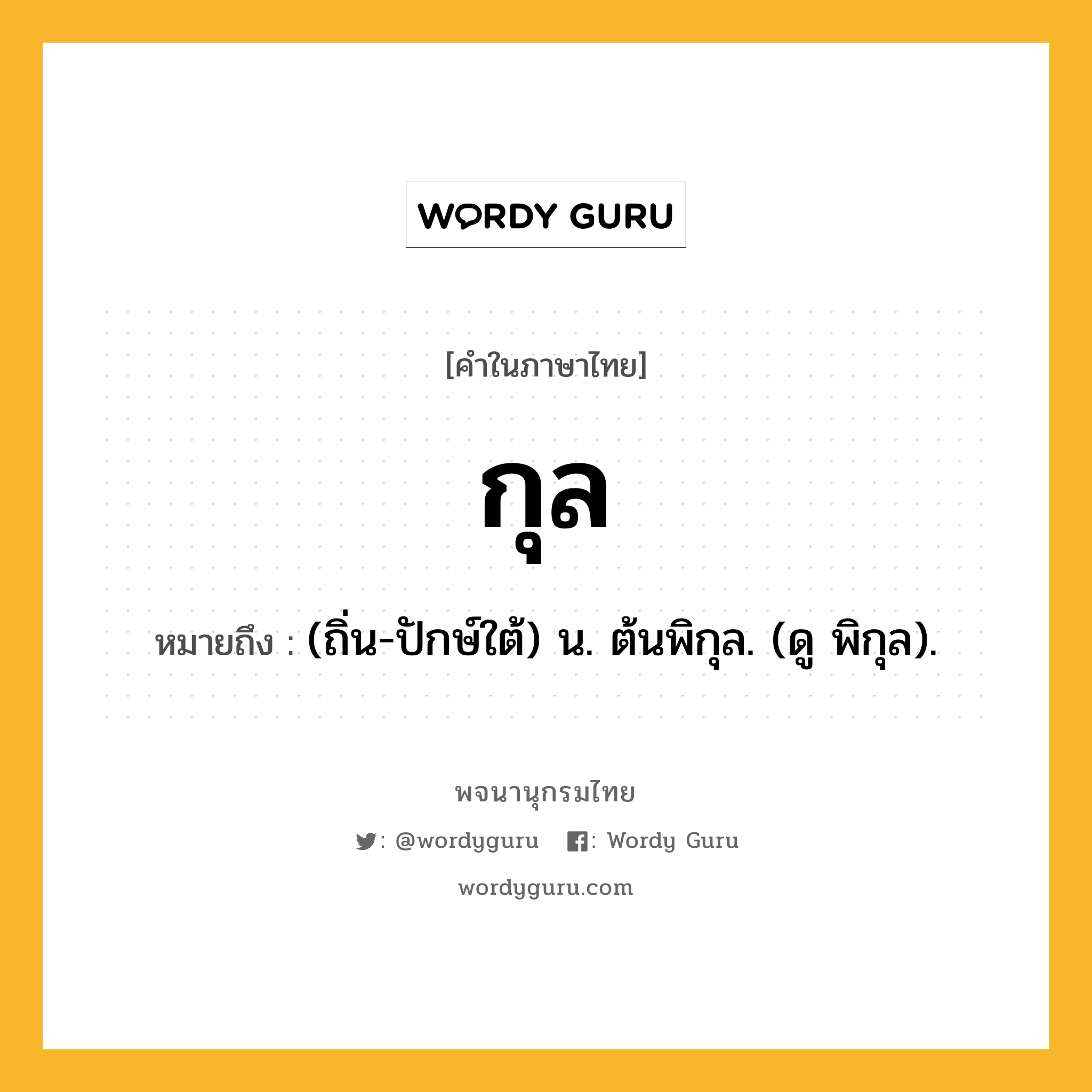 กุล หมายถึงอะไร?, คำในภาษาไทย กุล หมายถึง (ถิ่น-ปักษ์ใต้) น. ต้นพิกุล. (ดู พิกุล).