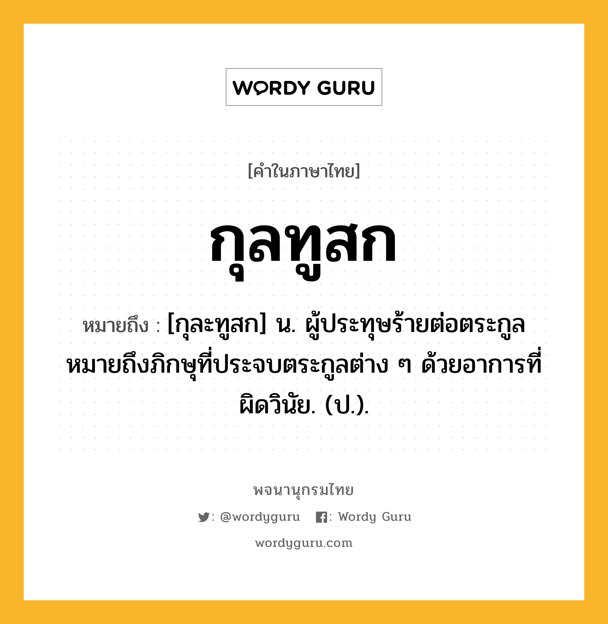 กุลทูสก หมายถึงอะไร?, คำในภาษาไทย กุลทูสก หมายถึง [กุละทูสก] น. ผู้ประทุษร้ายต่อตระกูล หมายถึงภิกษุที่ประจบตระกูลต่าง ๆ ด้วยอาการที่ผิดวินัย. (ป.).