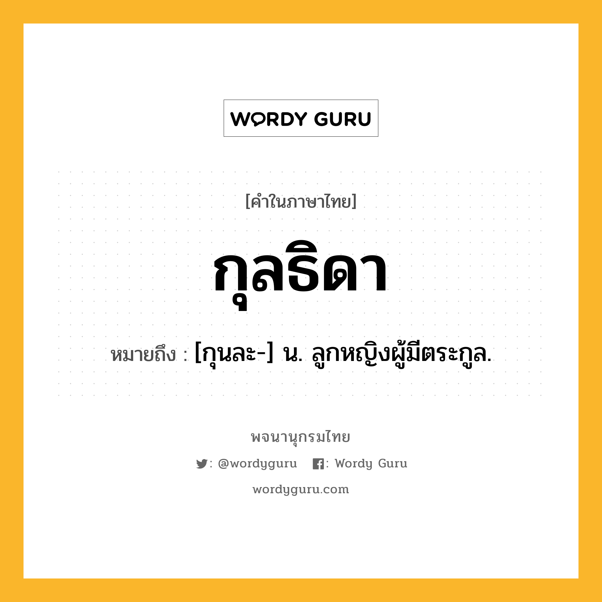 กุลธิดา ความหมาย หมายถึงอะไร?, คำในภาษาไทย กุลธิดา หมายถึง [กุนละ-] น. ลูกหญิงผู้มีตระกูล.