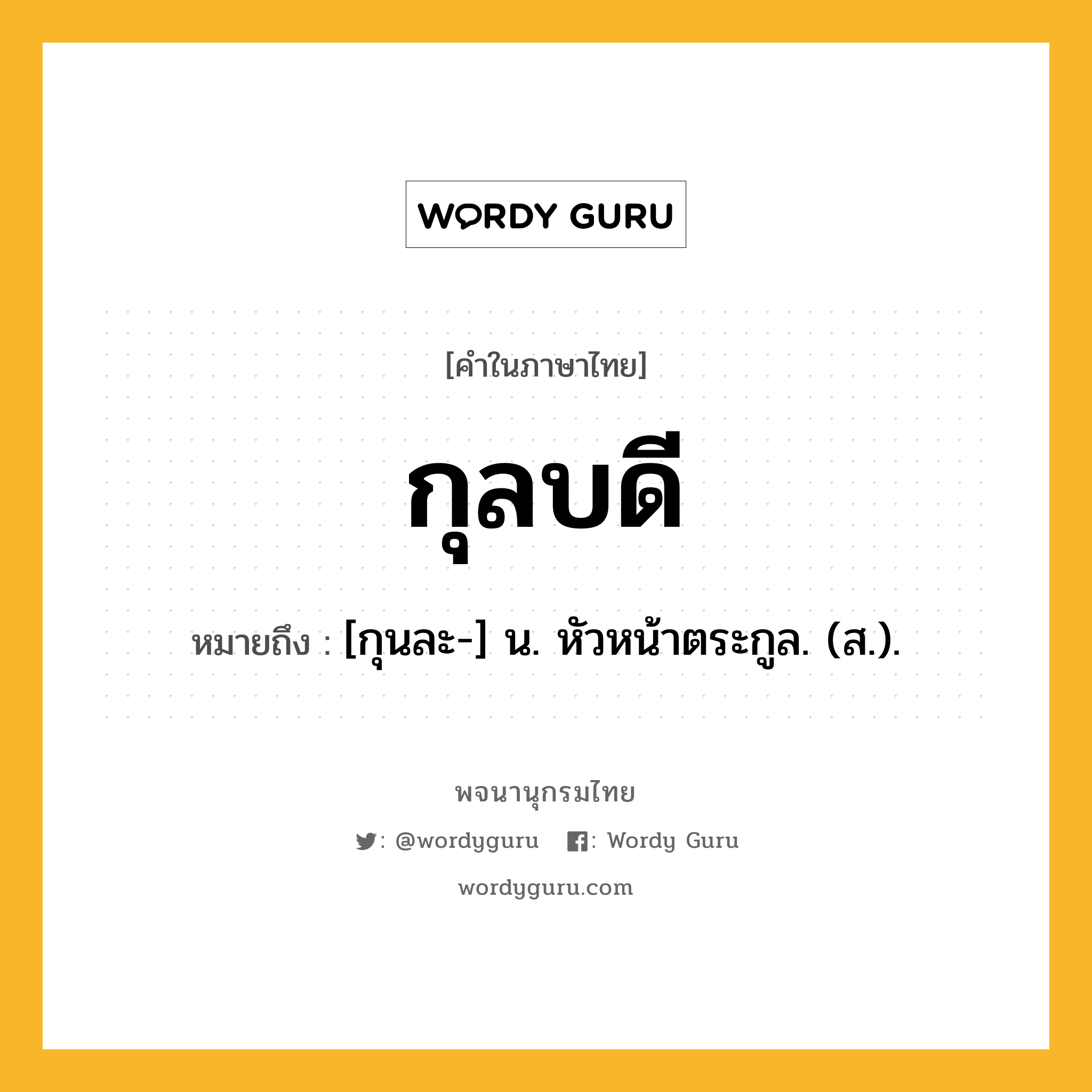 กุลบดี ความหมาย หมายถึงอะไร?, คำในภาษาไทย กุลบดี หมายถึง [กุนละ-] น. หัวหน้าตระกูล. (ส.).