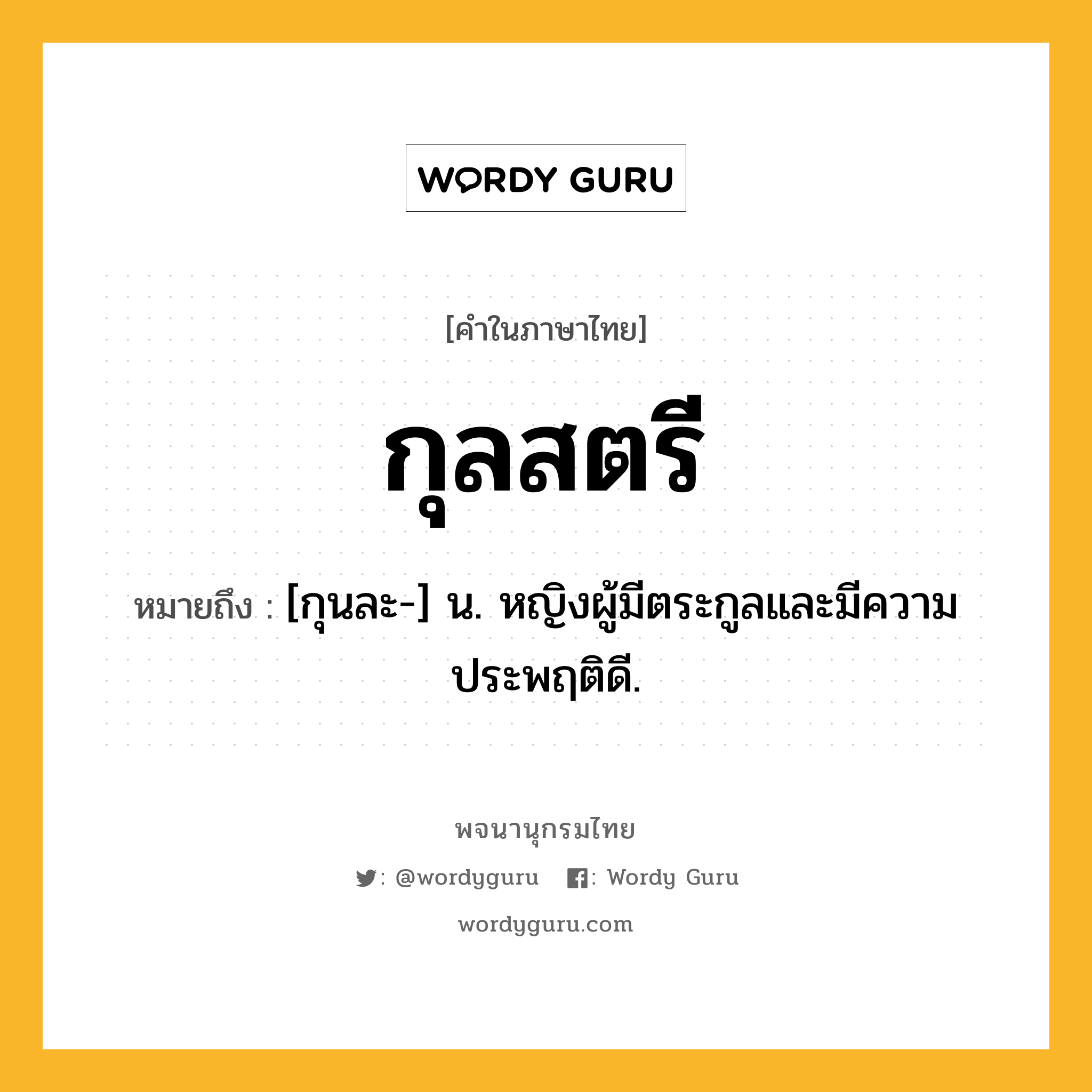 กุลสตรี ความหมาย หมายถึงอะไร?, คำในภาษาไทย กุลสตรี หมายถึง [กุนละ-] น. หญิงผู้มีตระกูลและมีความประพฤติดี.