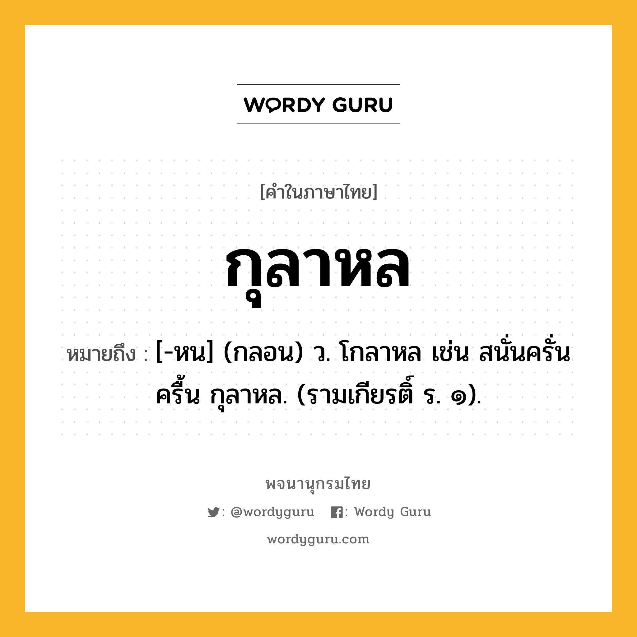 กุลาหล หมายถึงอะไร?, คำในภาษาไทย กุลาหล หมายถึง [-หน] (กลอน) ว. โกลาหล เช่น สนั่นครั่นครื้น กุลาหล. (รามเกียรติ์ ร. ๑).