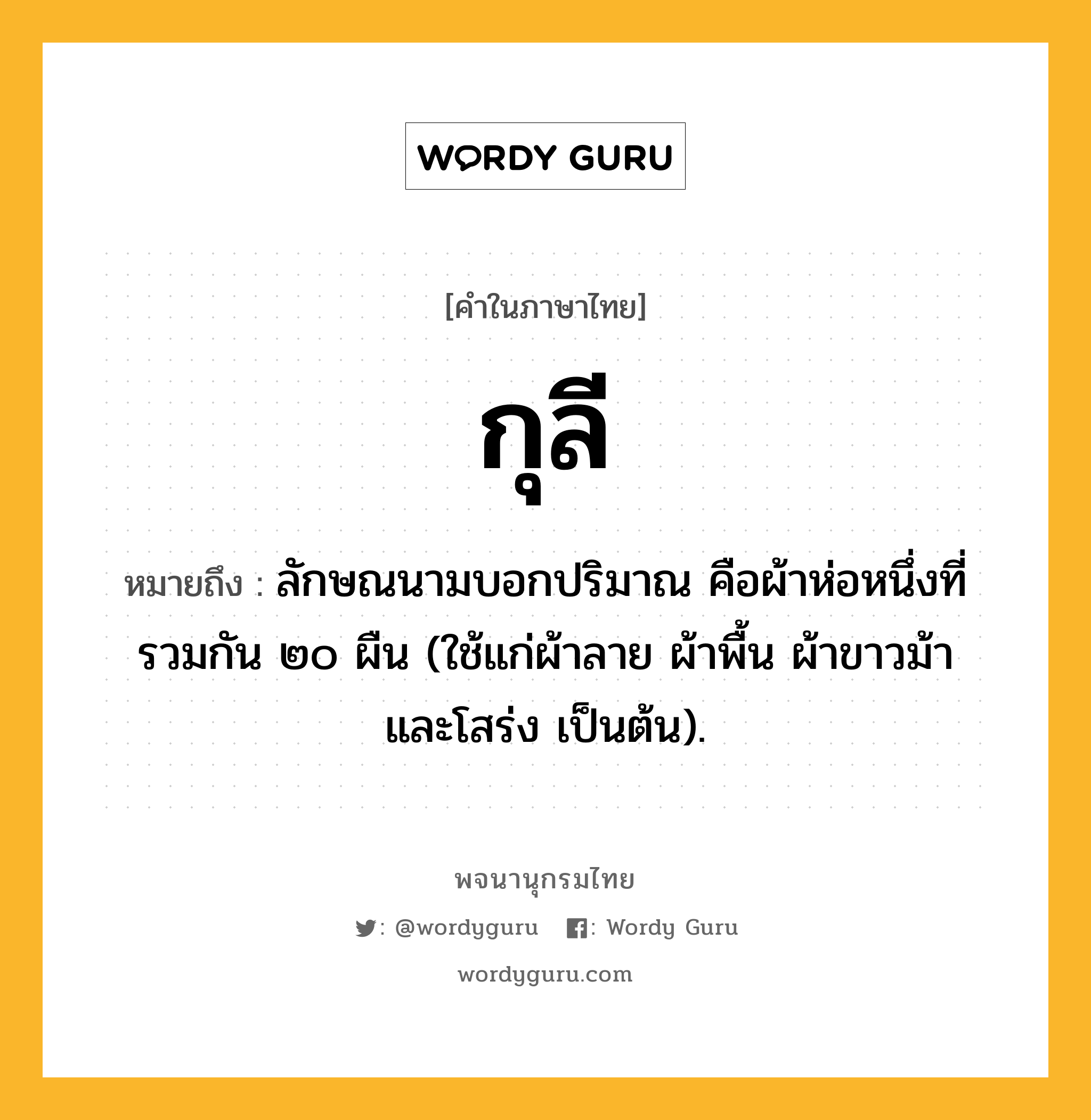 กุลี หมายถึงอะไร?, คำในภาษาไทย กุลี หมายถึง ลักษณนามบอกปริมาณ คือผ้าห่อหนึ่งที่รวมกัน ๒๐ ผืน (ใช้แก่ผ้าลาย ผ้าพื้น ผ้าขาวม้า และโสร่ง เป็นต้น).