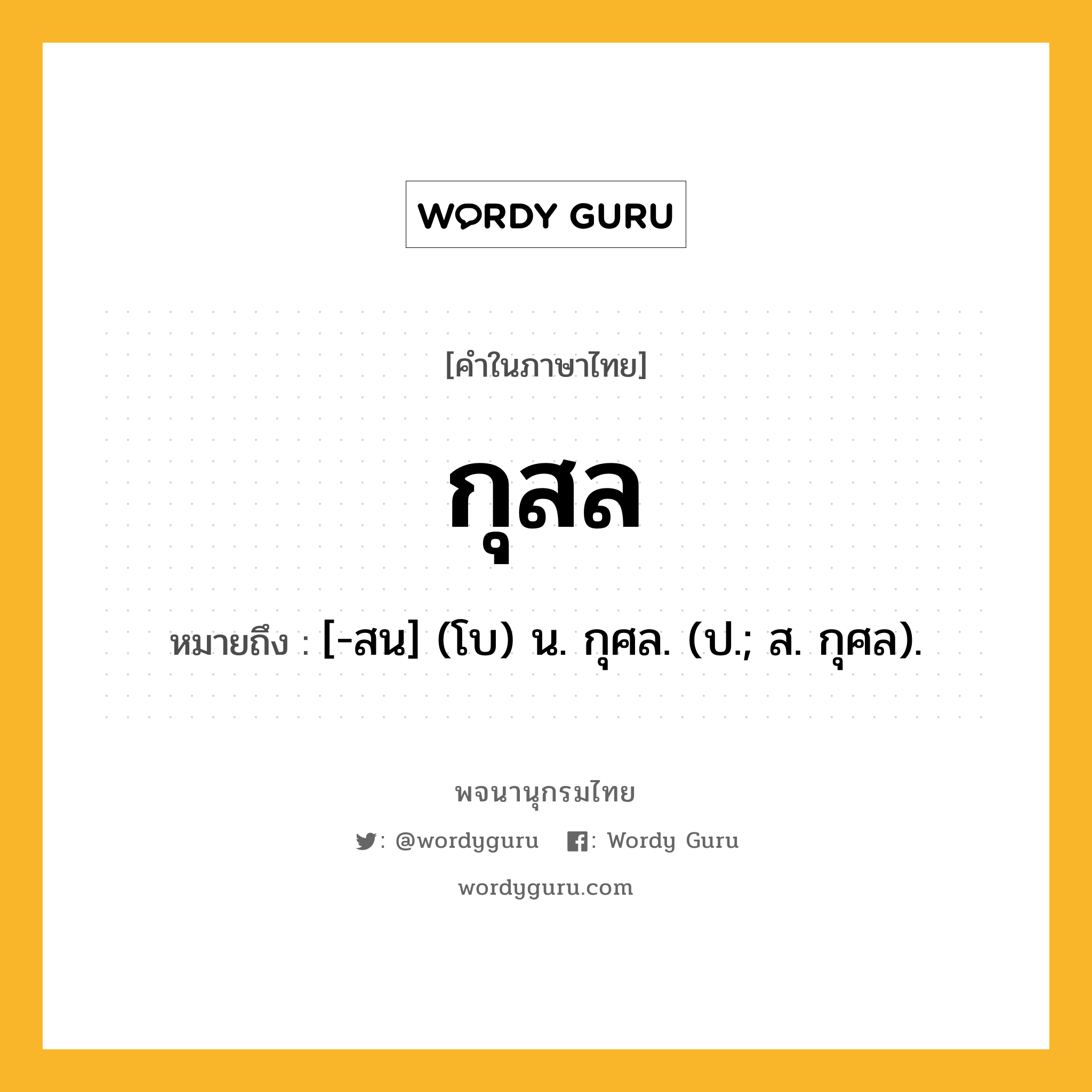 กุสล ความหมาย หมายถึงอะไร?, คำในภาษาไทย กุสล หมายถึง [-สน] (โบ) น. กุศล. (ป.; ส. กุศล).